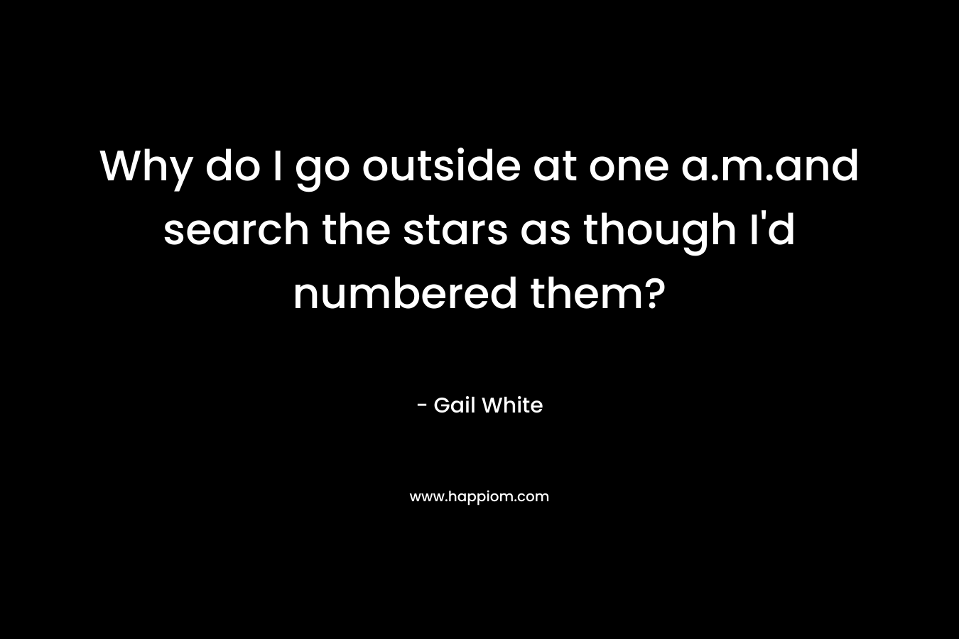 Why do I go outside at one a.m.and search the stars as though I’d numbered them? – Gail White