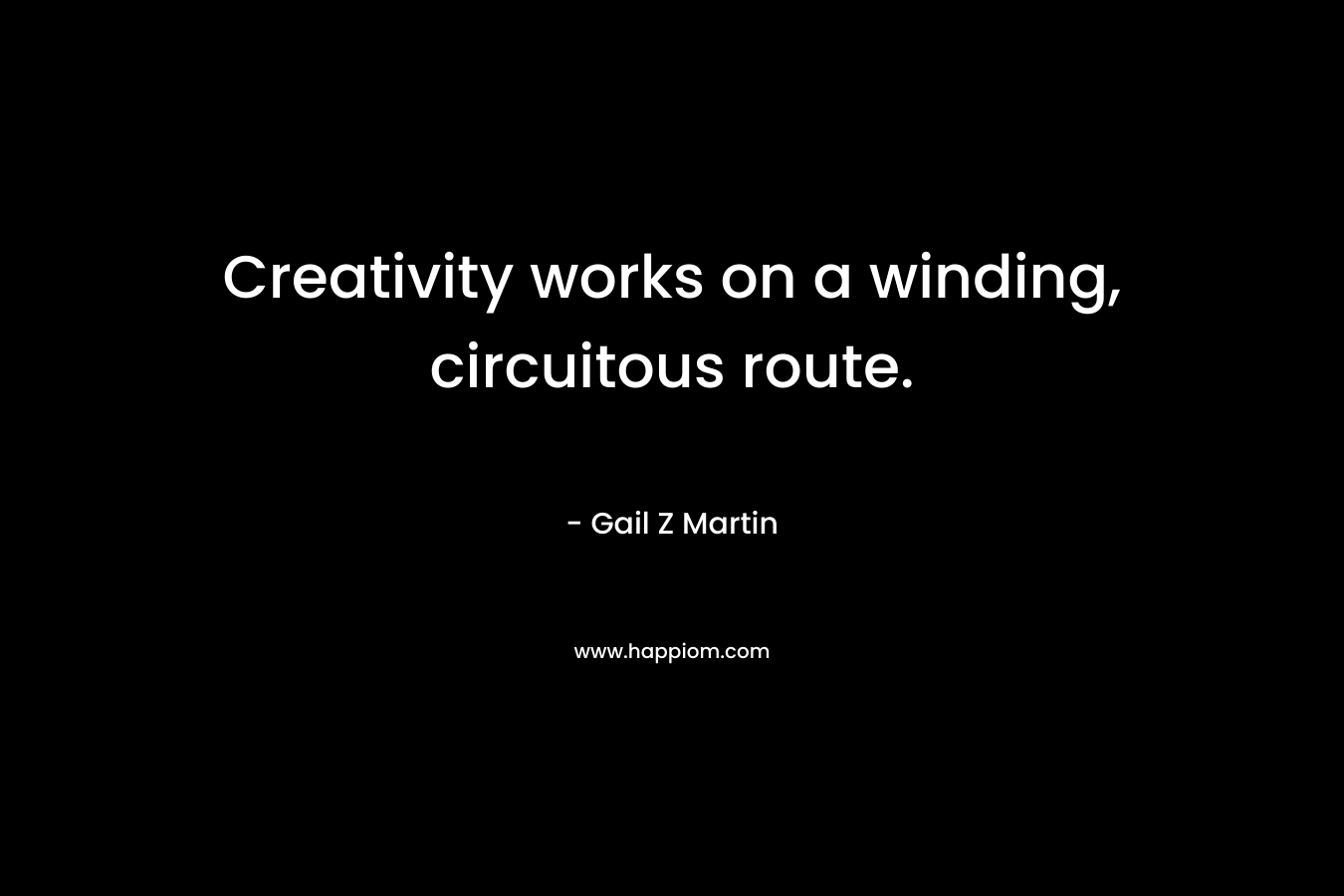 Creativity works on a winding, circuitous route. – Gail Z Martin