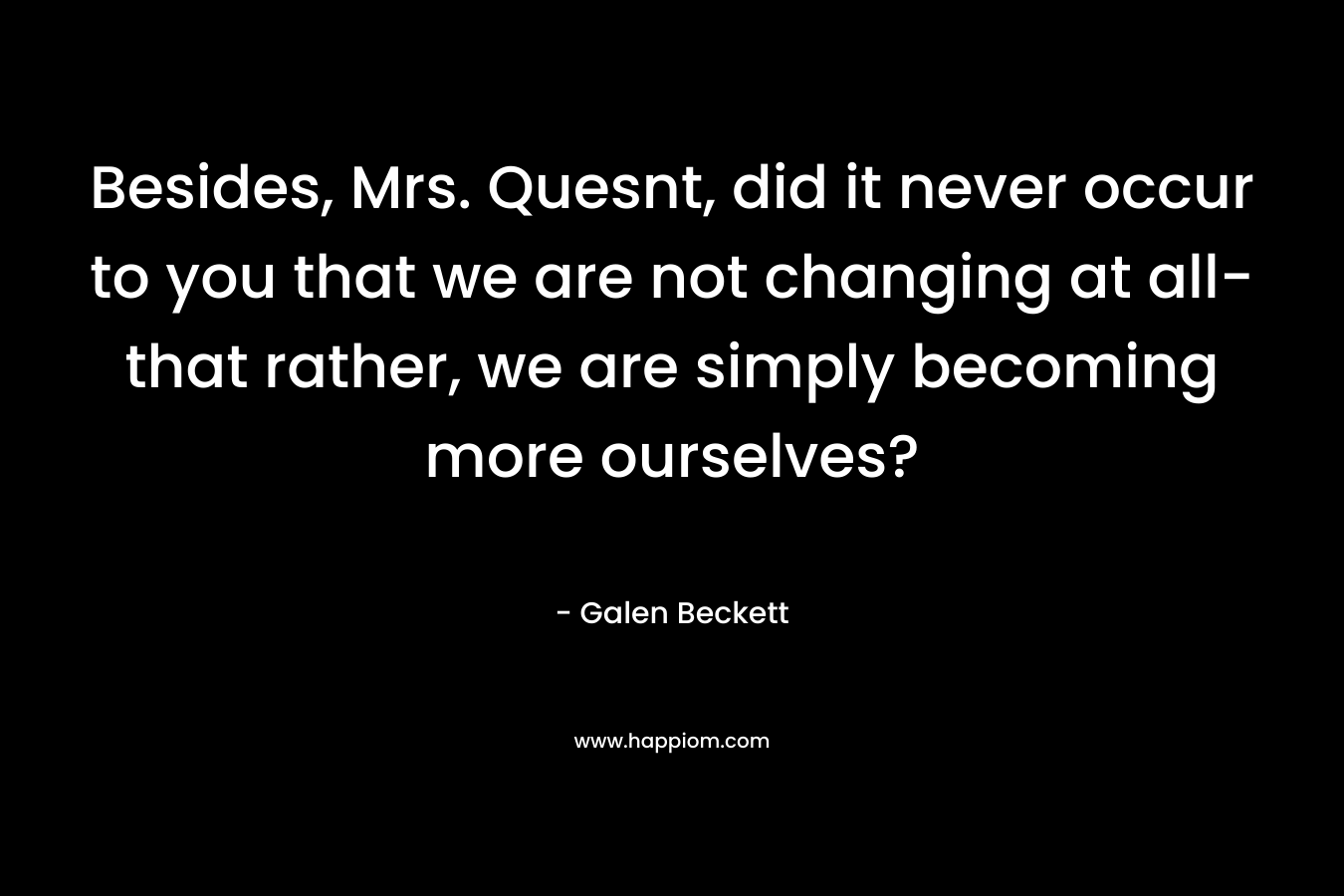Besides, Mrs. Quesnt, did it never occur to you that we are not changing at all-that rather, we are simply becoming more ourselves?