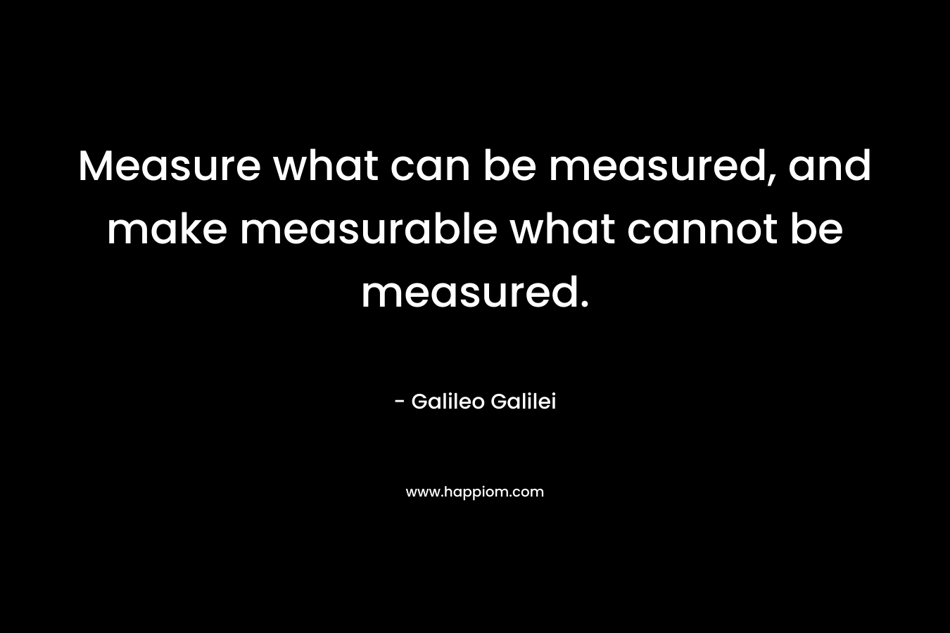 Measure what can be measured, and make measurable what cannot be measured. – Galileo Galilei