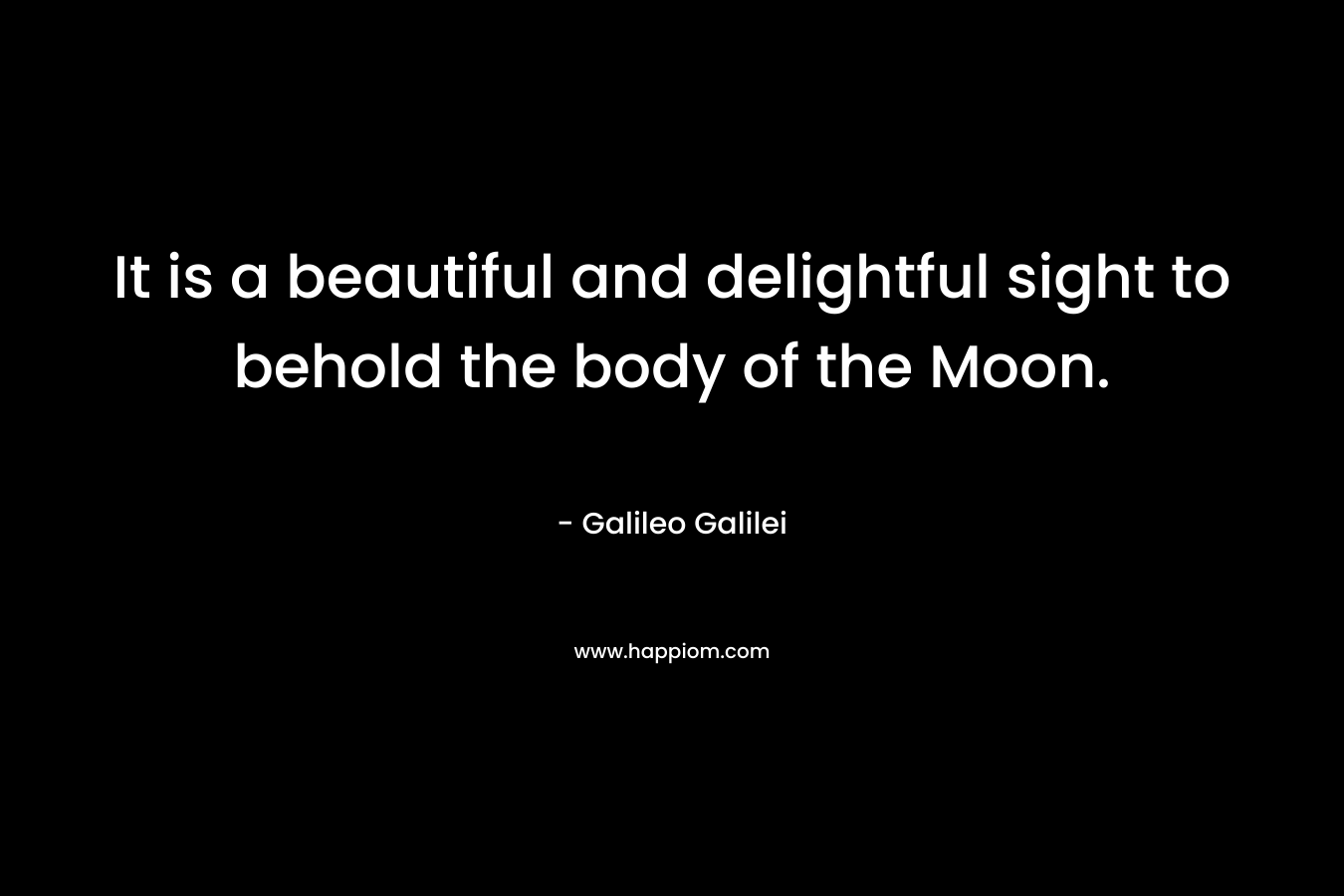It is a beautiful and delightful sight to behold the body of the Moon. – Galileo Galilei