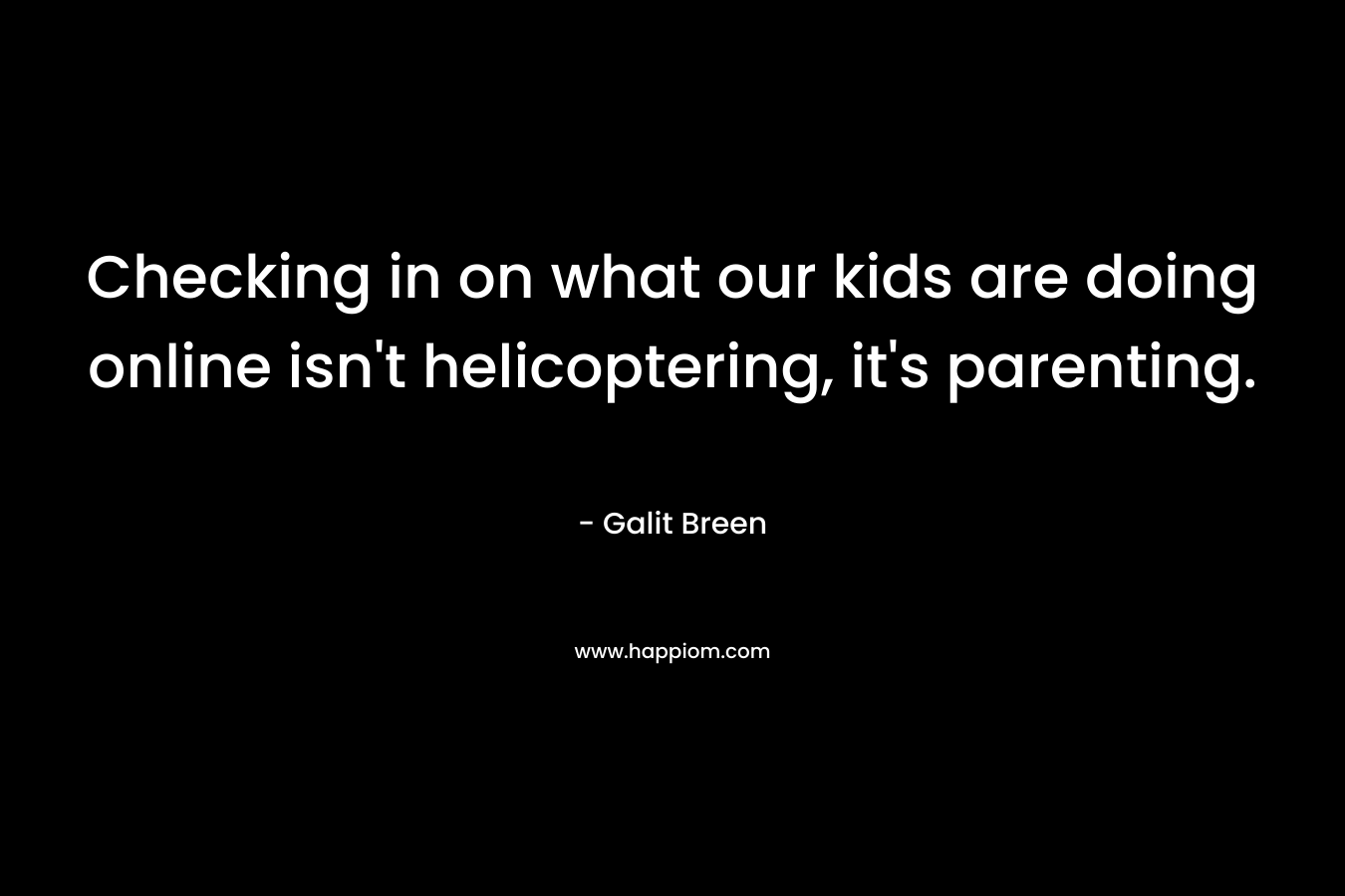 Checking in on what our kids are doing online isn’t helicoptering, it’s parenting. – Galit Breen
