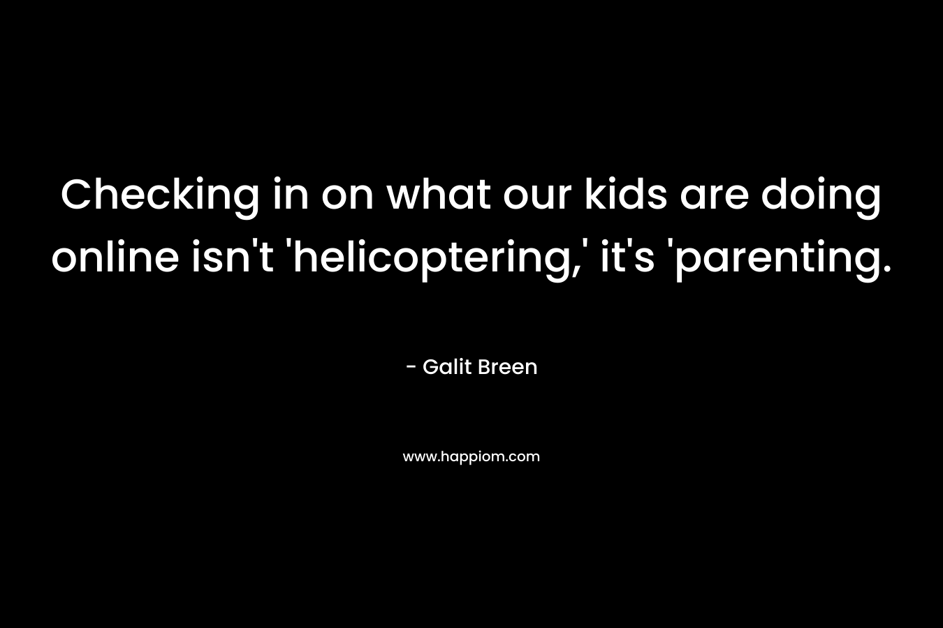 Checking in on what our kids are doing online isn’t ‘helicoptering,’ it’s ‘parenting. – Galit Breen