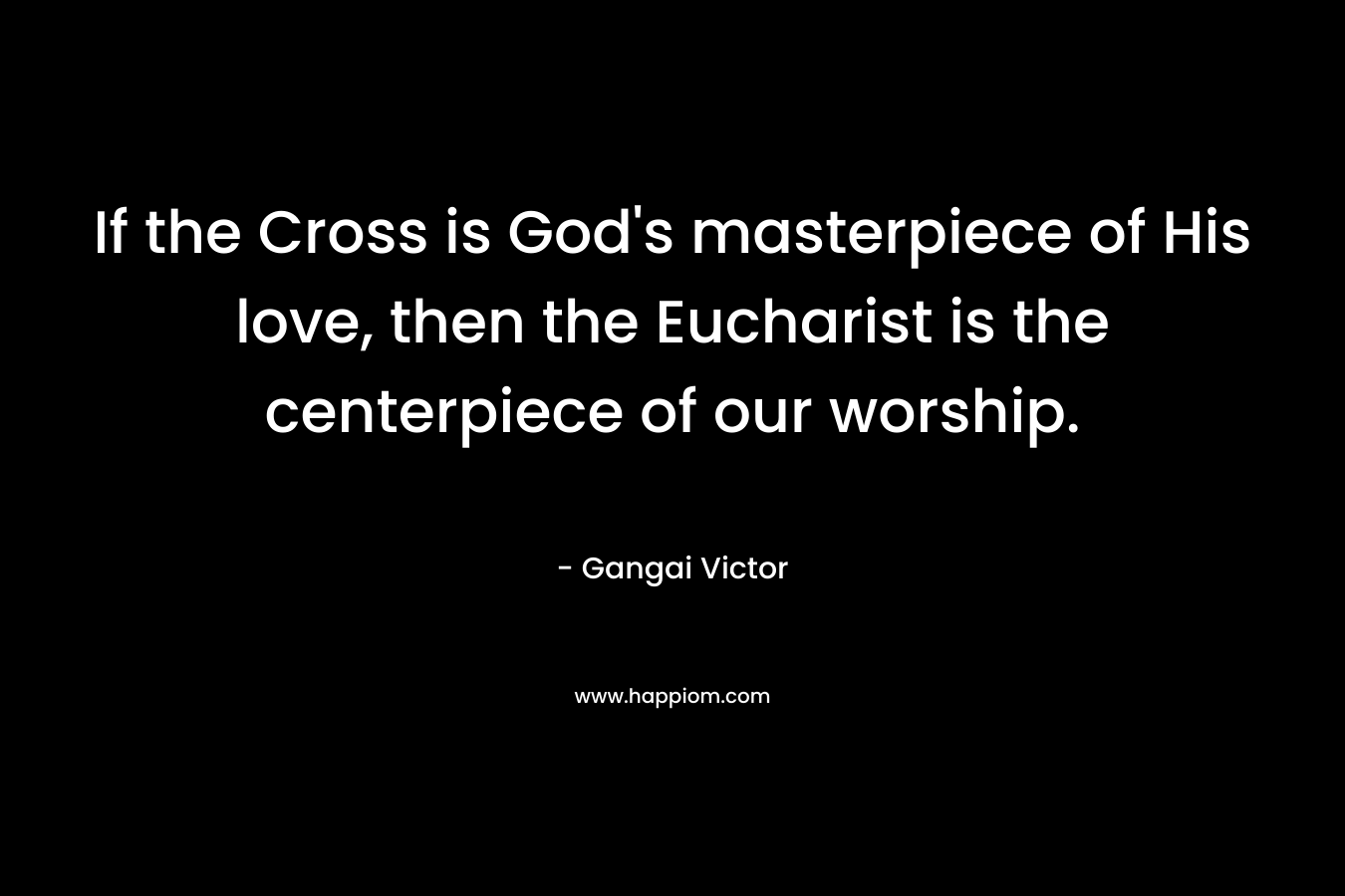 If the Cross is God's masterpiece of His love, then the Eucharist is the centerpiece of our worship.