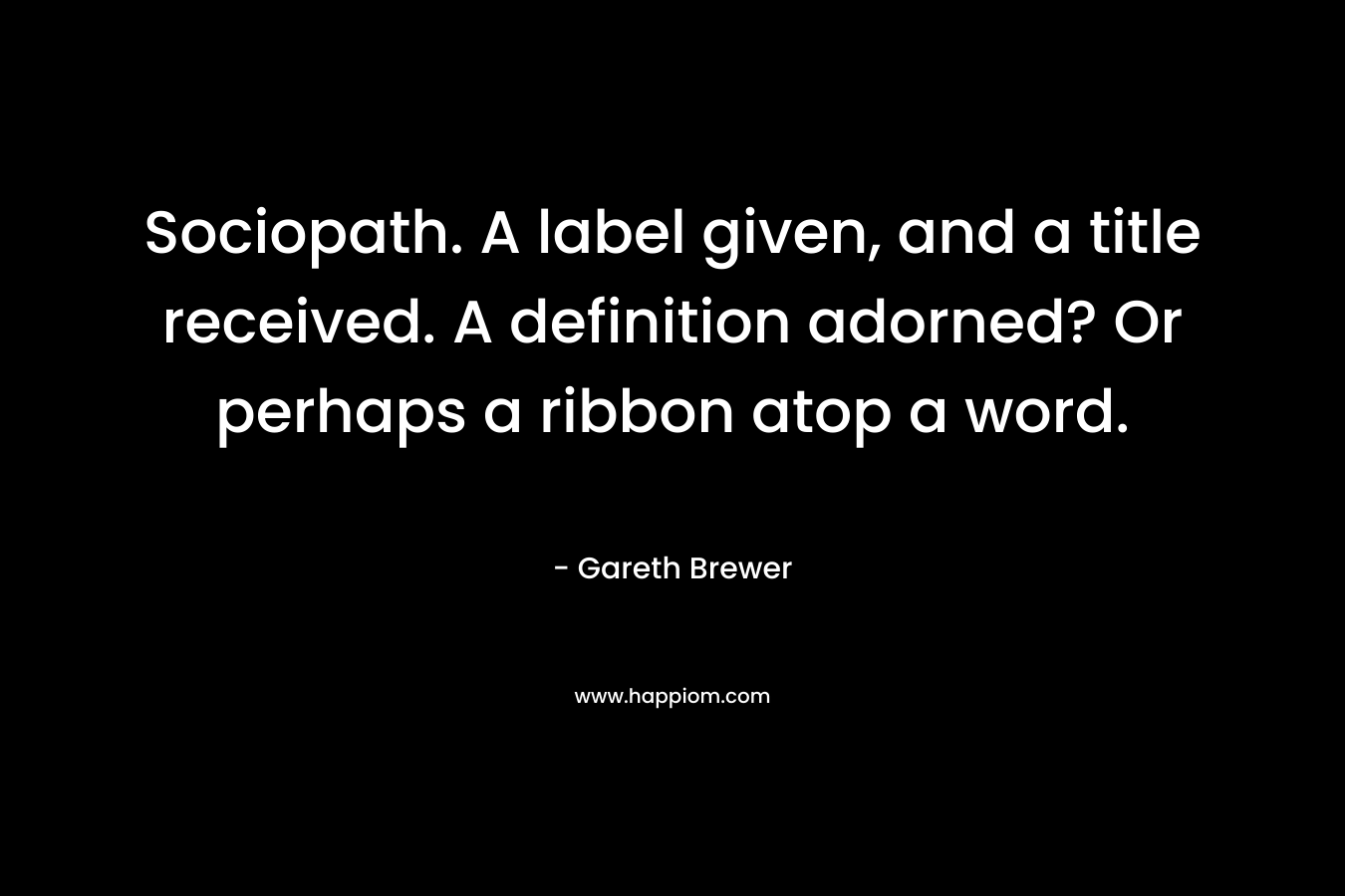 Sociopath. A label given, and a title received. A definition adorned? Or perhaps a ribbon atop a word. – Gareth Brewer