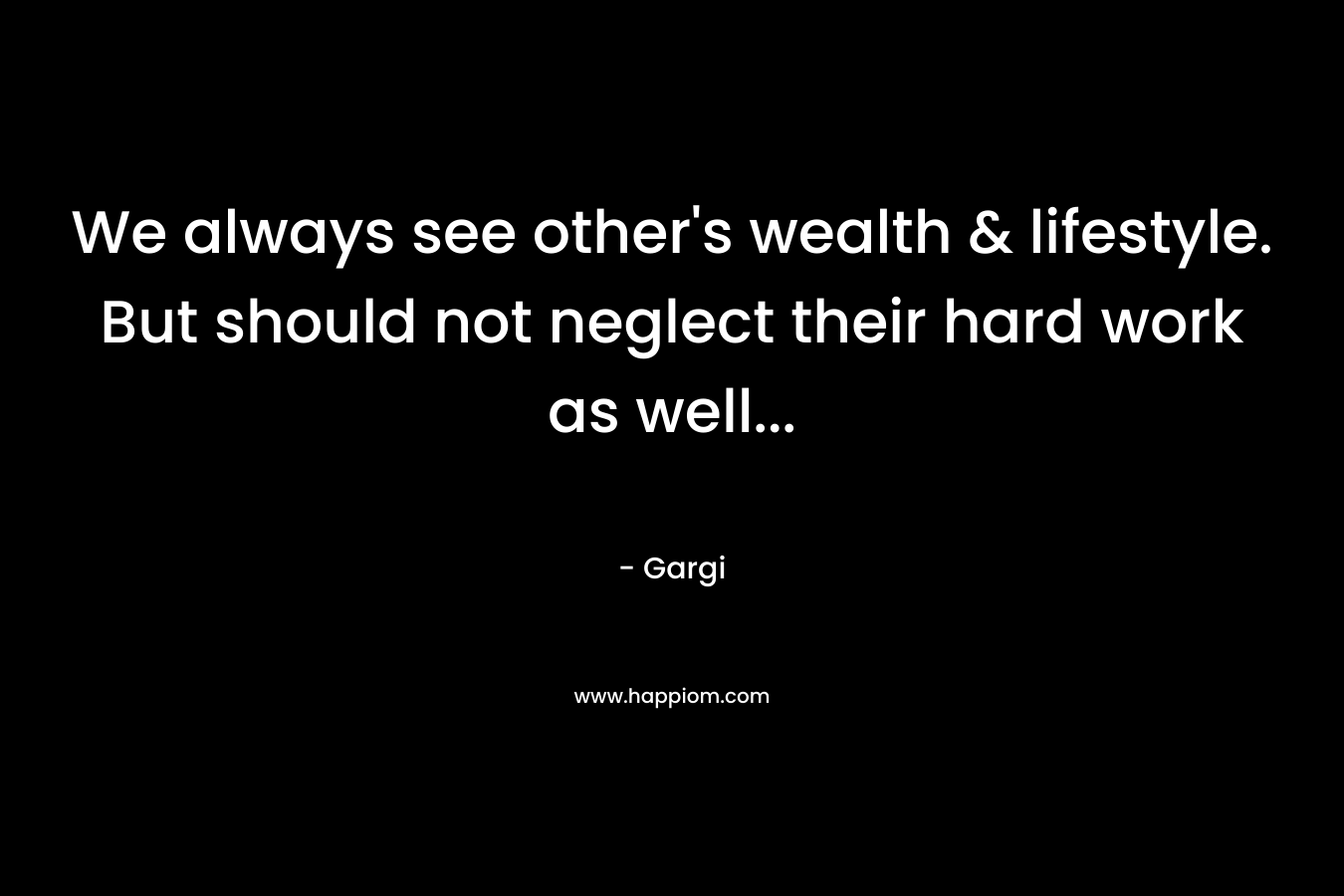 We always see other's wealth & lifestyle. But should not neglect their hard work as well...
