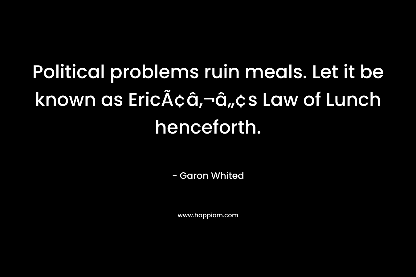 Political problems ruin meals. Let it be known as EricÃ¢â‚¬â„¢s Law of Lunch henceforth. – Garon Whited