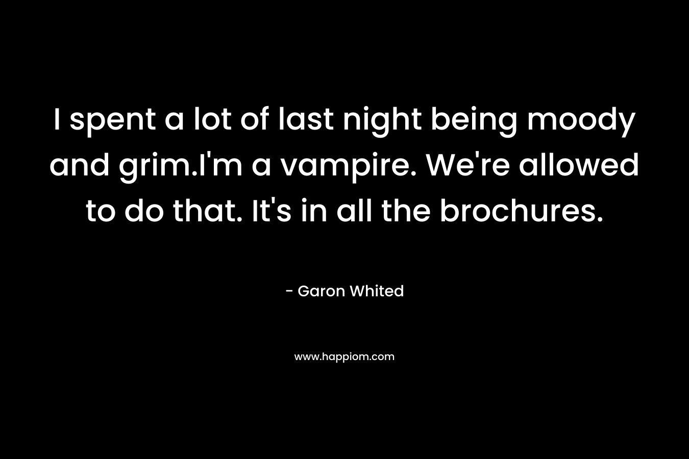I spent a lot of last night being moody and grim.I'm a vampire. We're allowed to do that. It's in all the brochures.