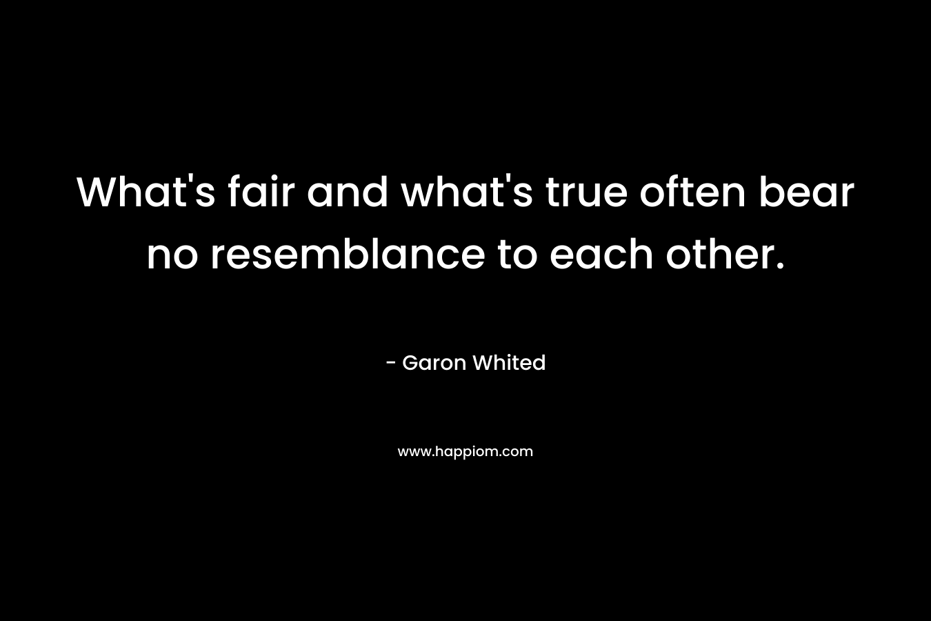 What’s fair and what’s true often bear no resemblance to each other. – Garon Whited
