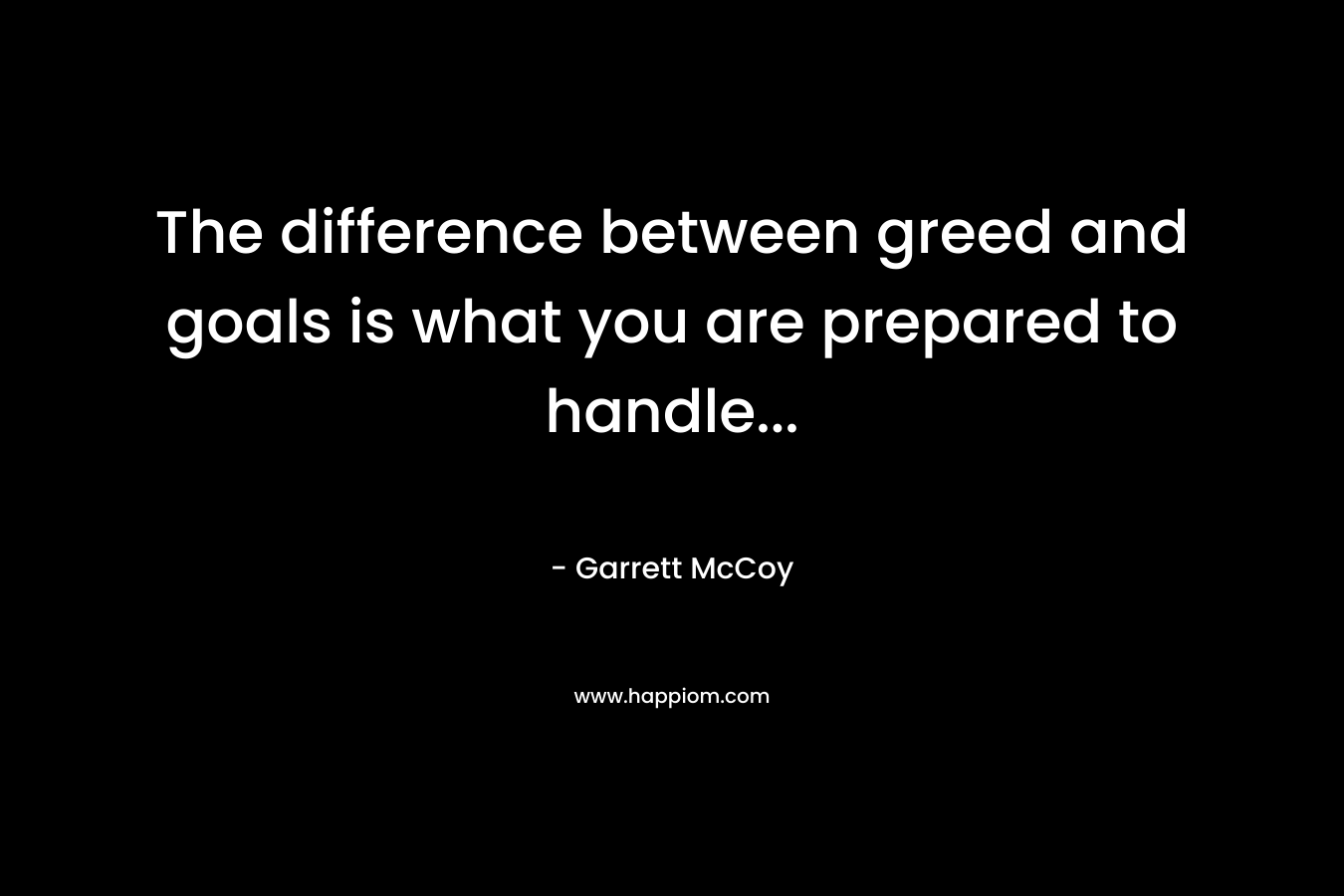 The difference between greed and goals is what you are prepared to handle… – Garrett McCoy
