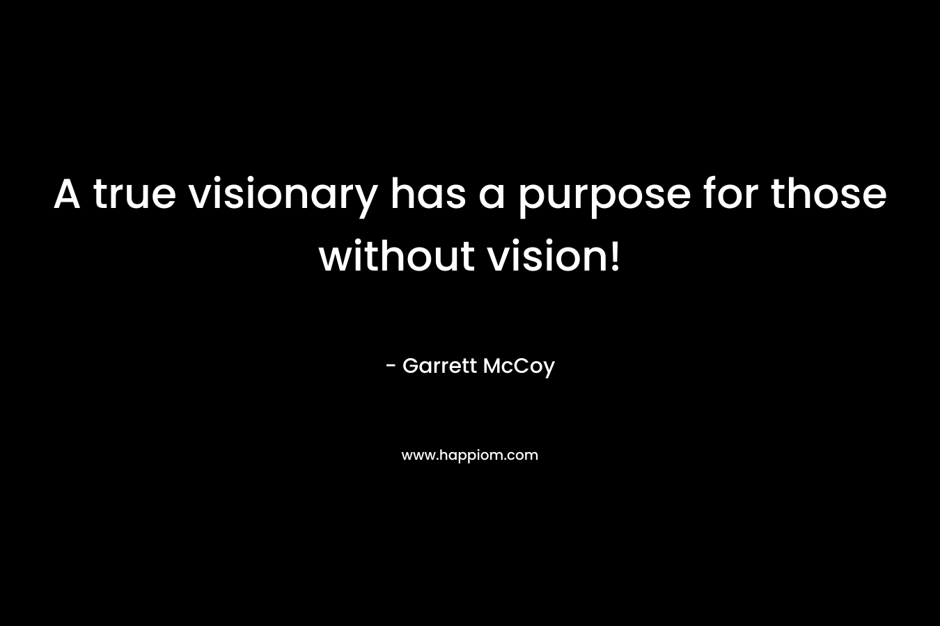 A true visionary has a purpose for those without vision! – Garrett McCoy