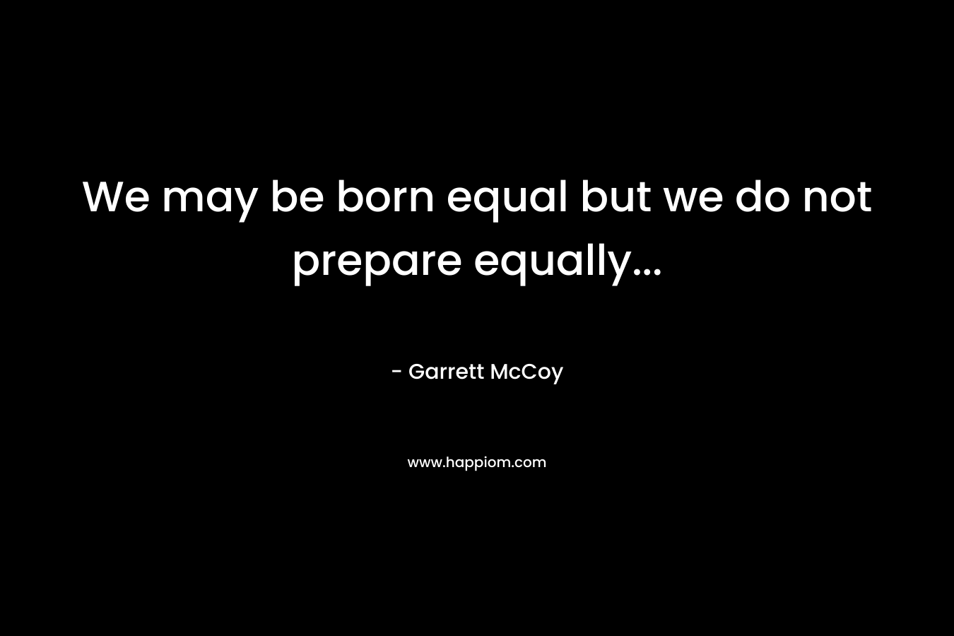 We may be born equal but we do not prepare equally… – Garrett McCoy