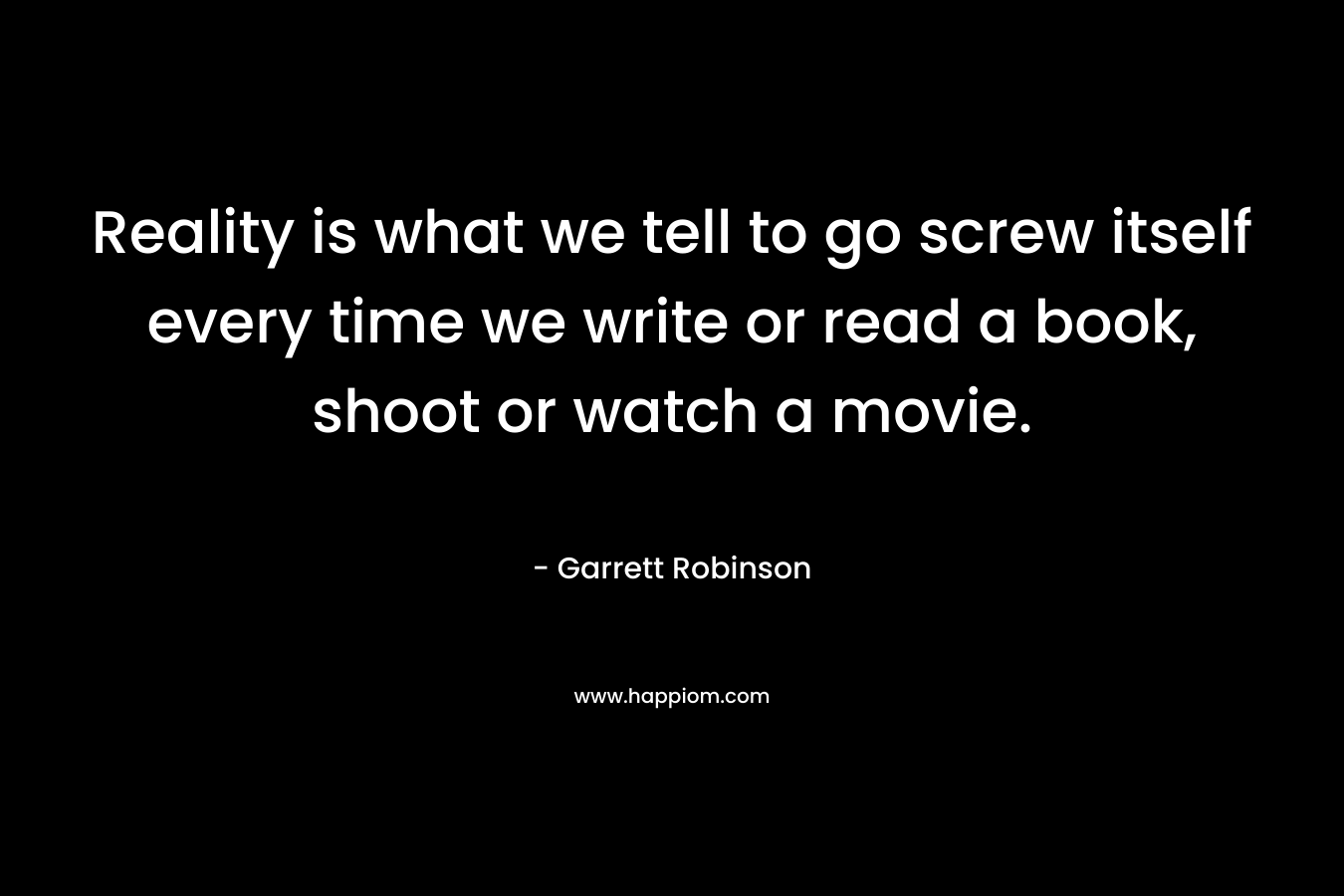 Reality is what we tell to go screw itself every time we write or read a book, shoot or watch a movie.