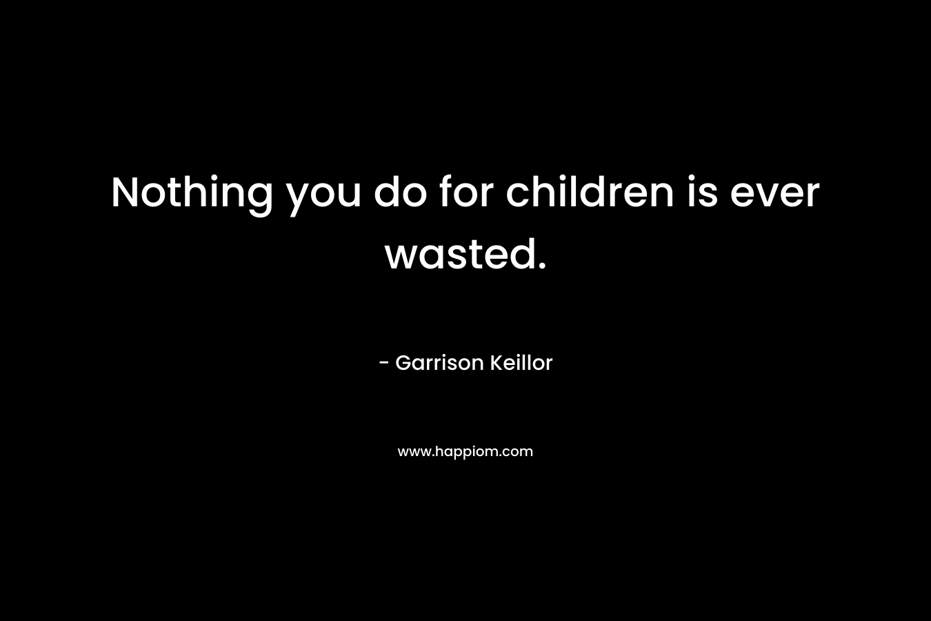 Nothing you do for children is ever wasted.