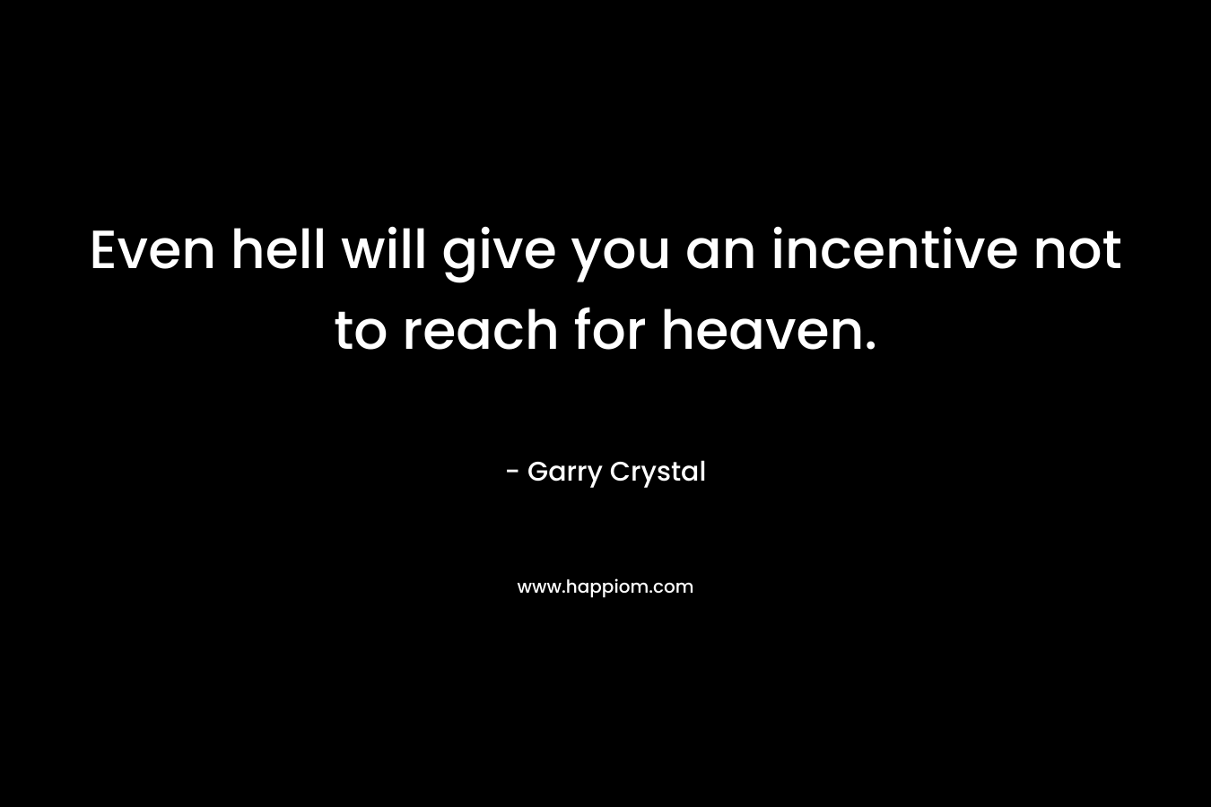 Even hell will give you an incentive not to reach for heaven.