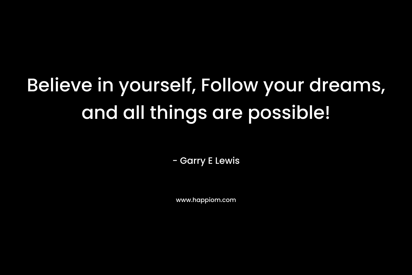 Believe in yourself, Follow your dreams, and all things are possible!