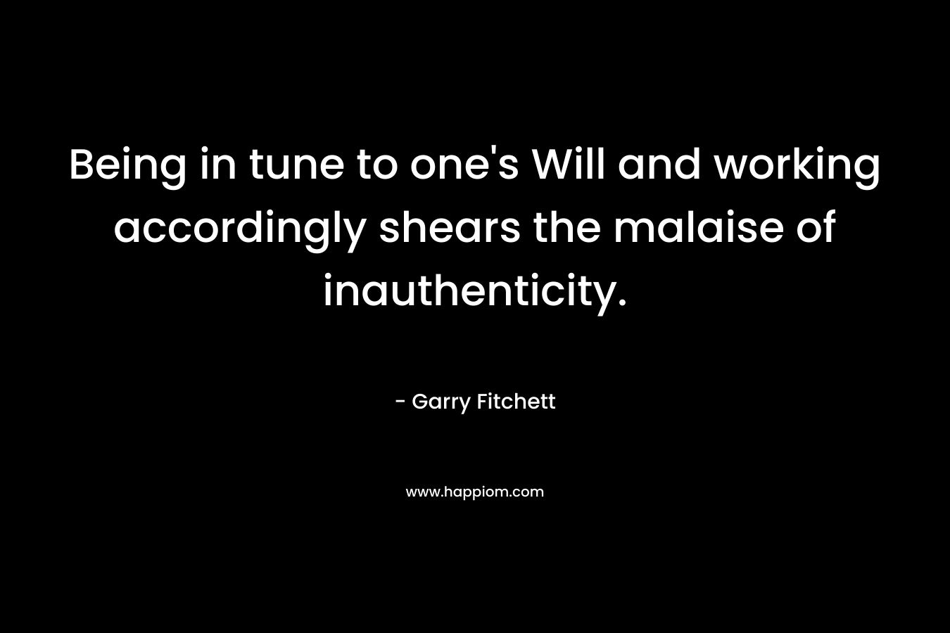 Being in tune to one’s Will and working accordingly shears the malaise of inauthenticity. – Garry Fitchett