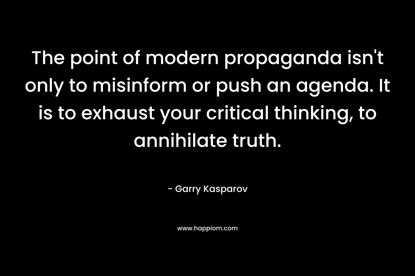 The point of modern propaganda isn’t only to misinform or push an agenda. It is to exhaust your critical thinking, to annihilate truth. – Garry Kasparov
