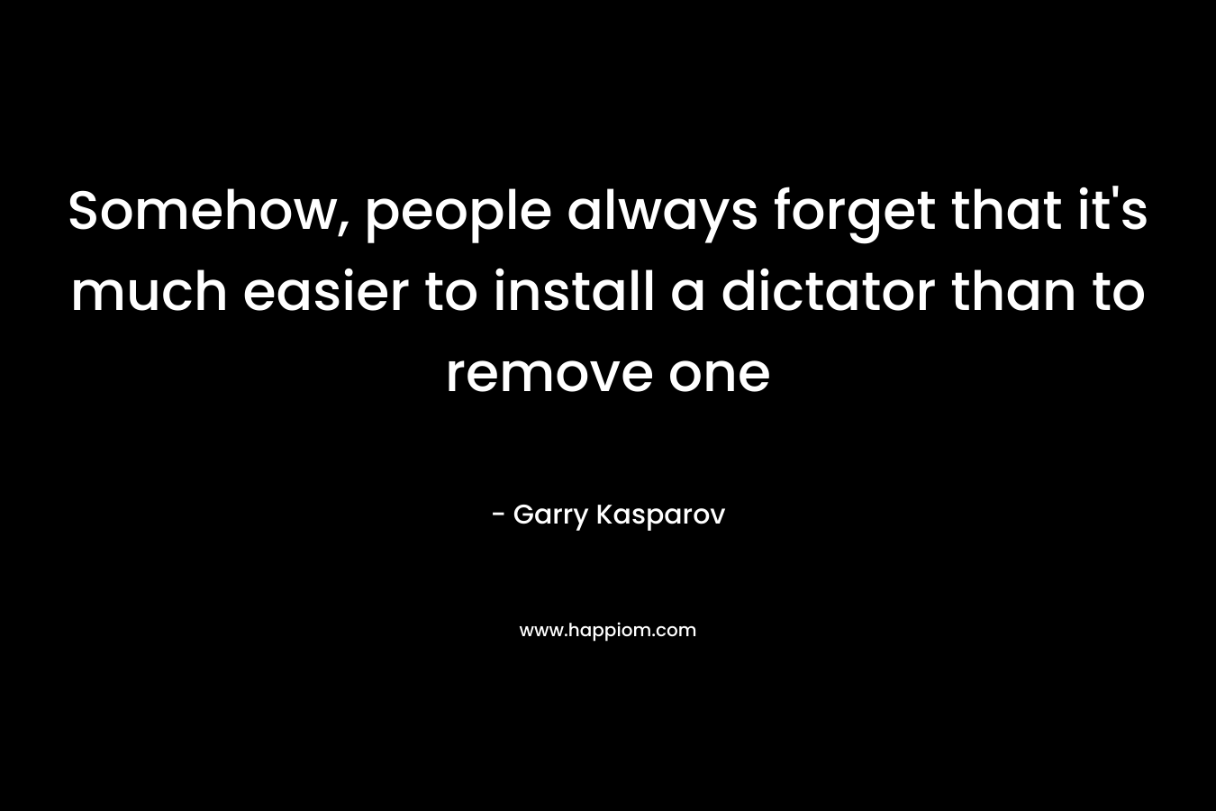 Somehow, people always forget that it's much easier to install a dictator than to remove one