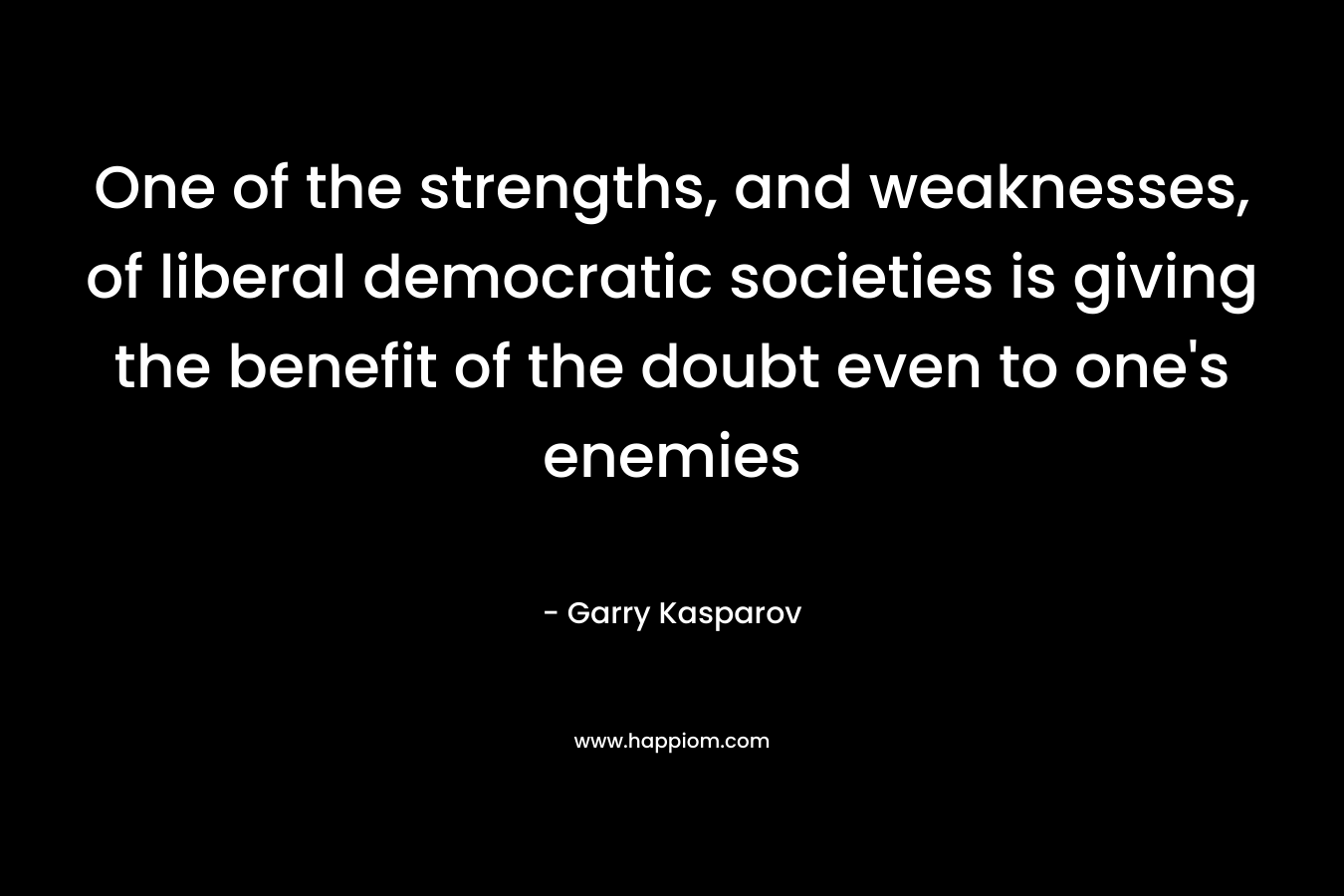 One of the strengths, and weaknesses, of liberal democratic societies is giving the benefit of the doubt even to one’s enemies – Garry Kasparov