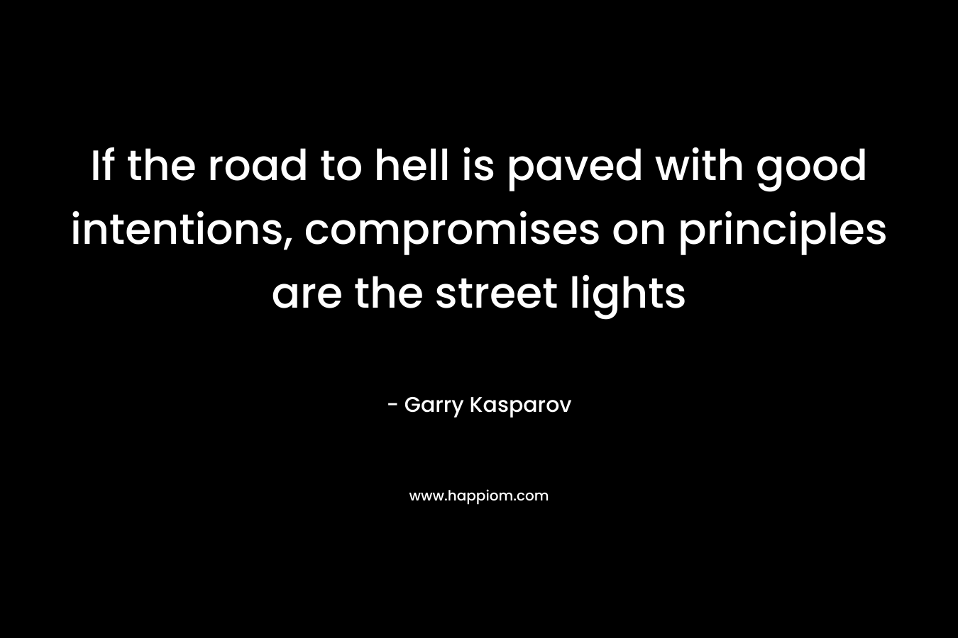 If the road to hell is paved with good intentions, compromises on principles are the street lights – Garry Kasparov
