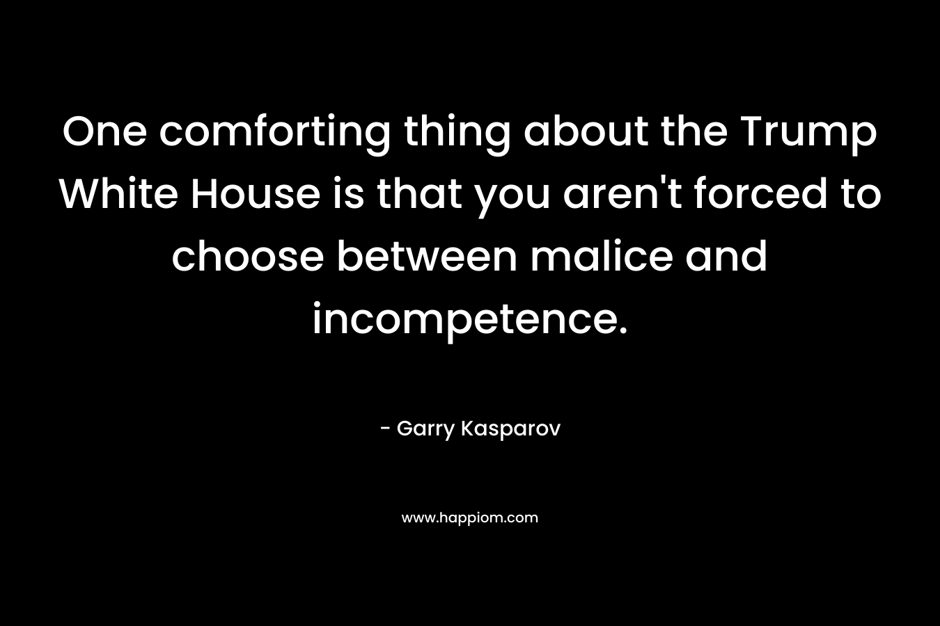 One comforting thing about the Trump White House is that you aren’t forced to choose between malice and incompetence. – Garry Kasparov