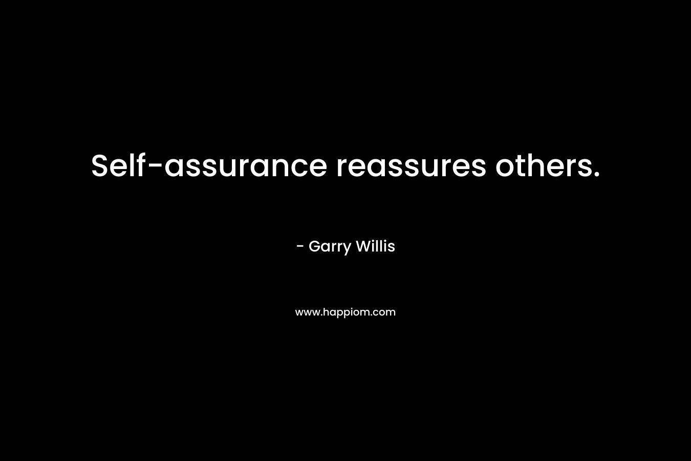 Self-assurance reassures others. – Garry Willis