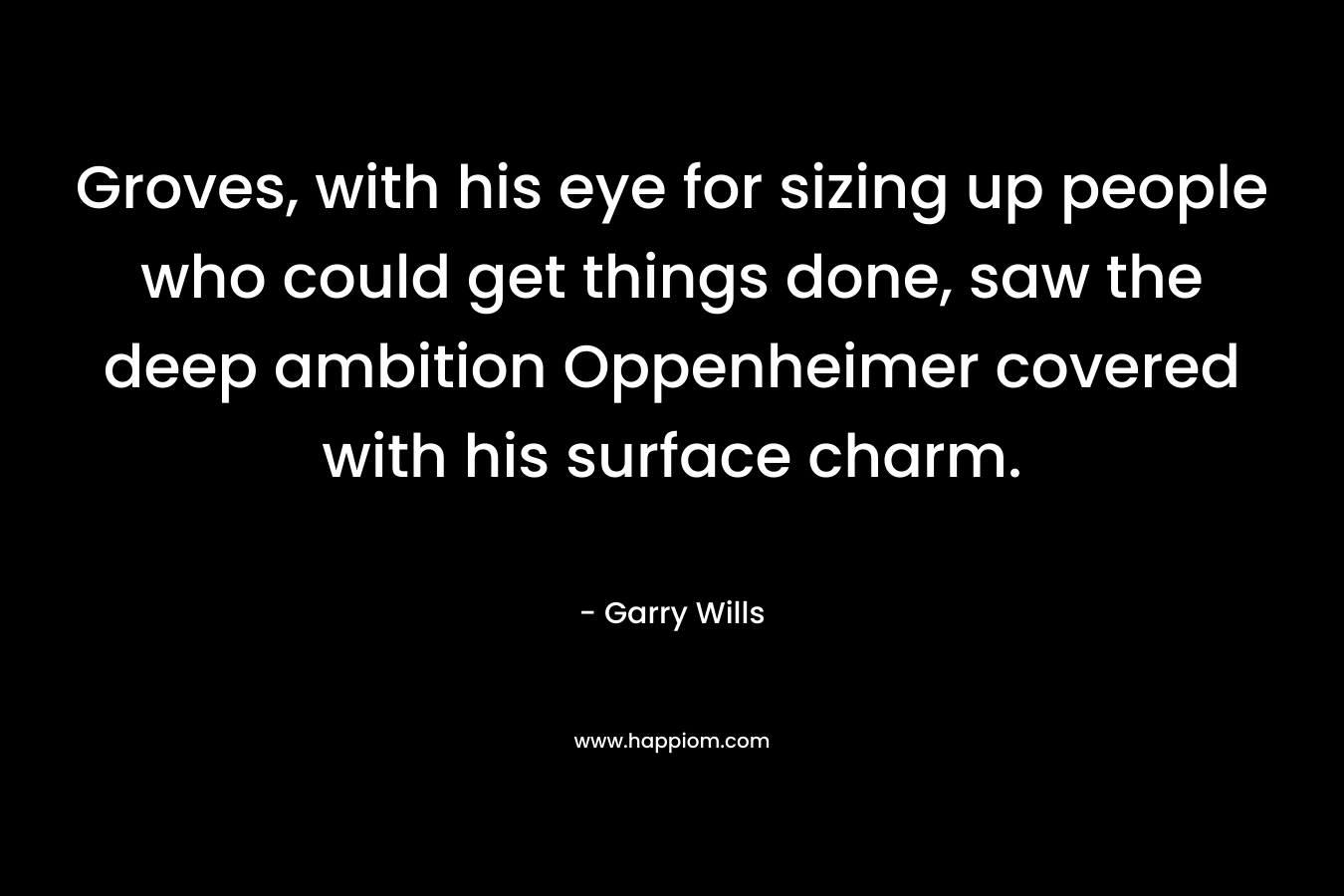 Groves, with his eye for sizing up people who could get things done, saw the deep ambition Oppenheimer covered with his surface charm.