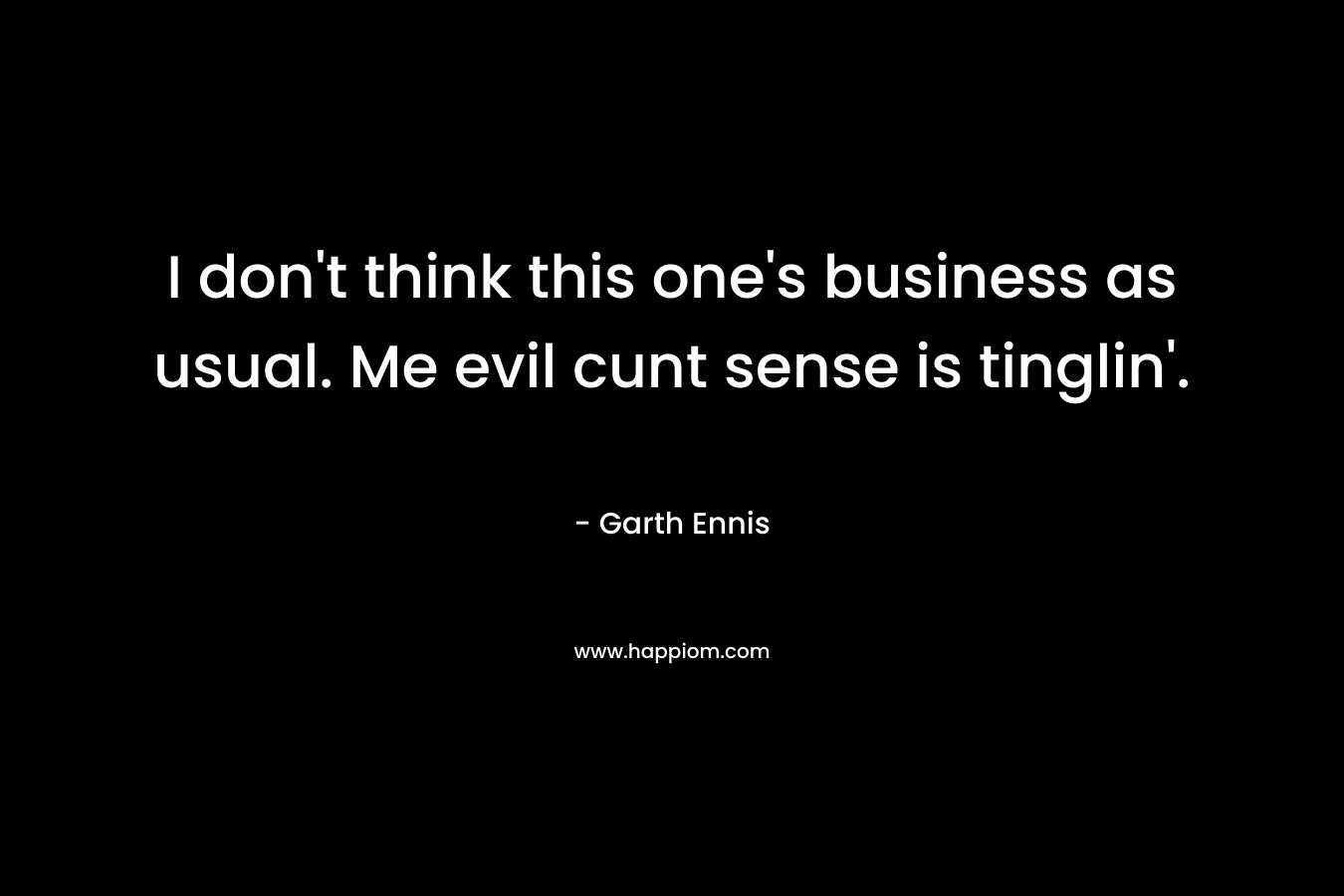 I don’t think this one’s business as usual. Me evil cunt sense is tinglin’. – Garth Ennis