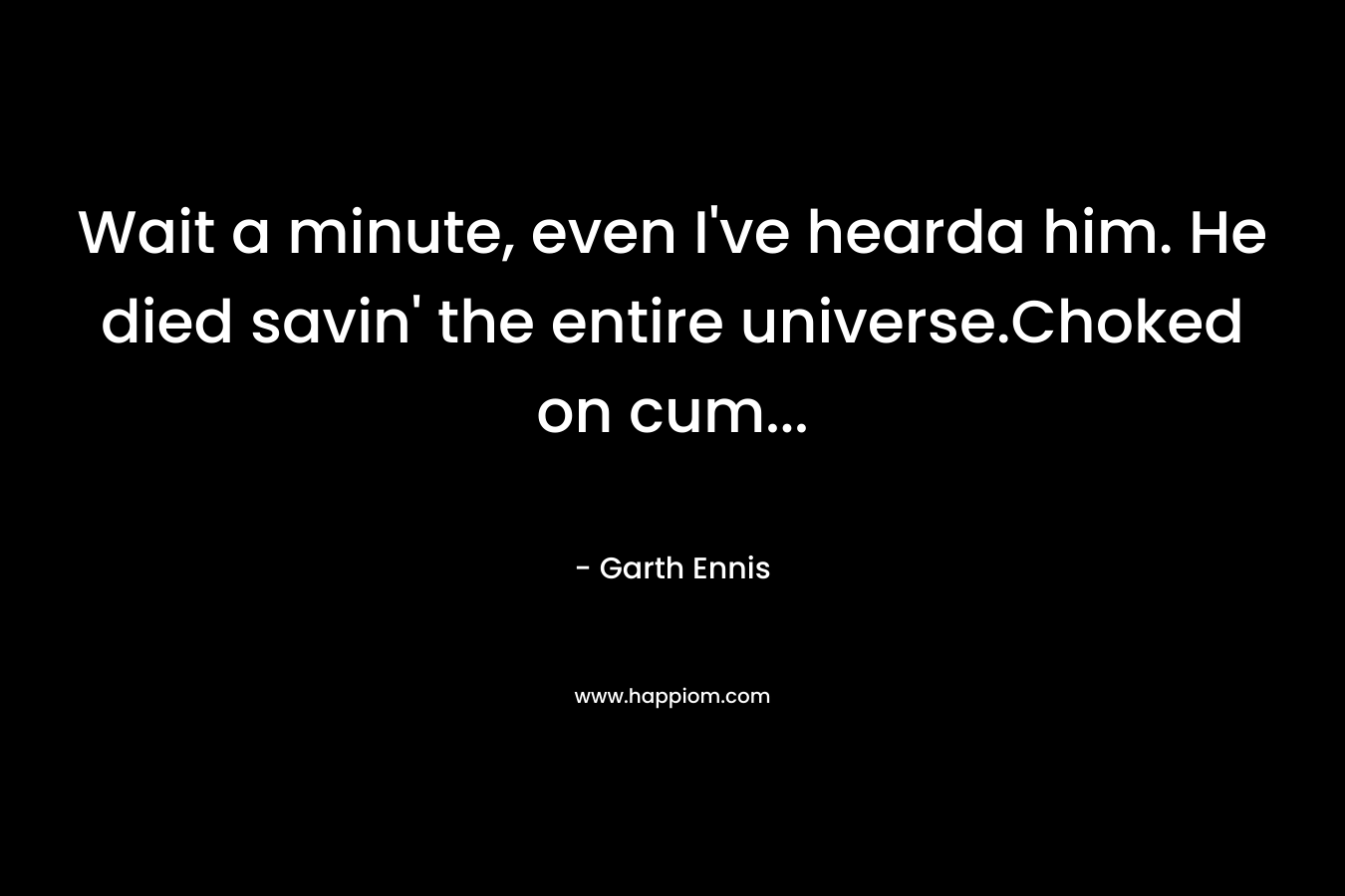 Wait a minute, even I’ve hearda him. He died savin’ the entire universe.Choked on cum… – Garth Ennis