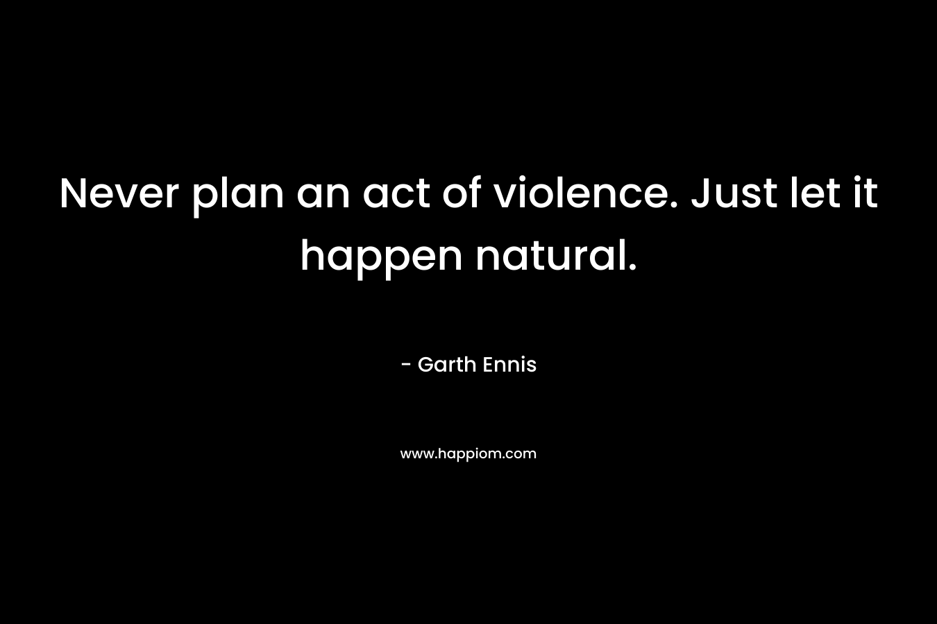 Never plan an act of violence. Just let it happen natural. – Garth Ennis