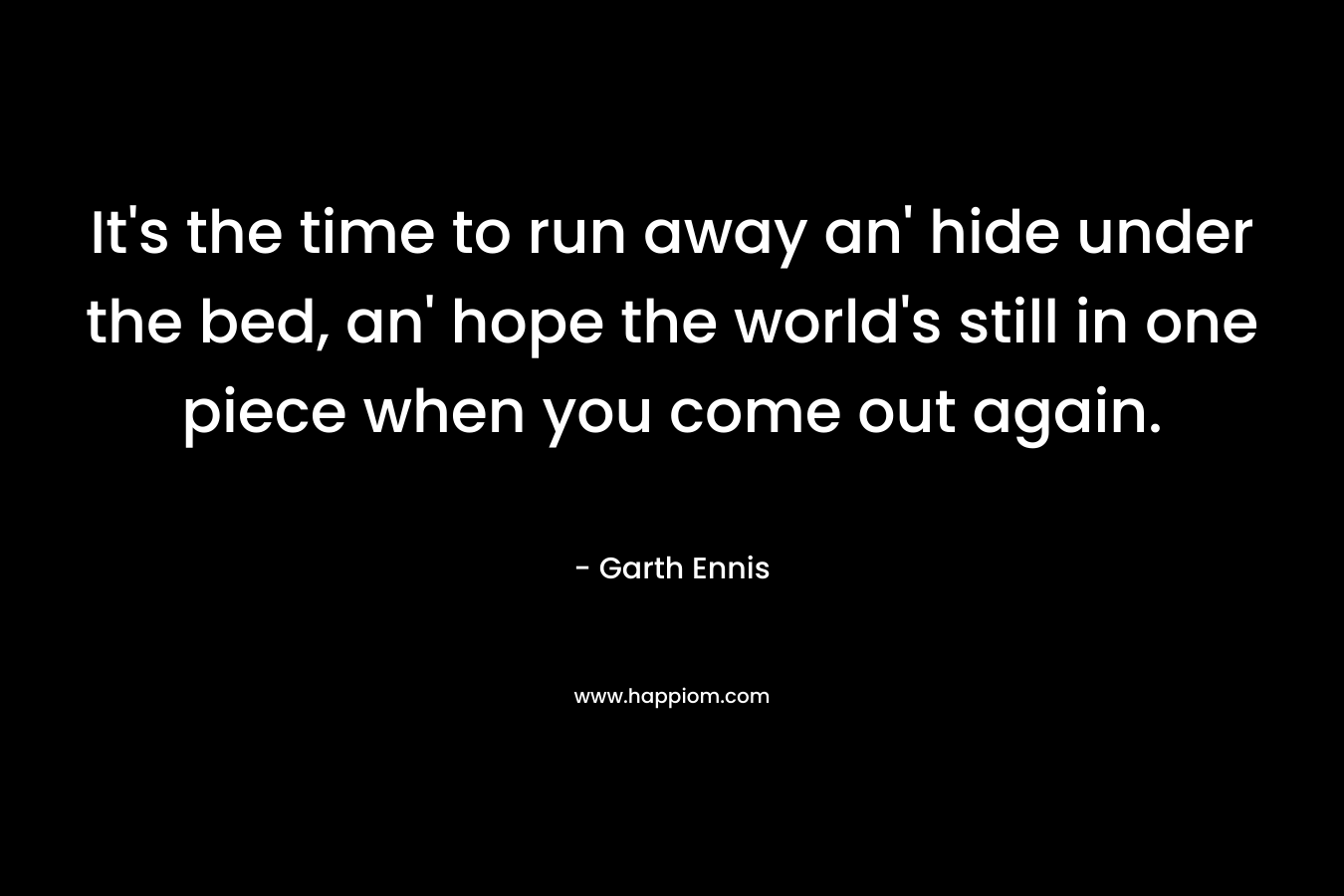 It’s the time to run away an’ hide under the bed, an’ hope the world’s still in one piece when you come out again. – Garth Ennis