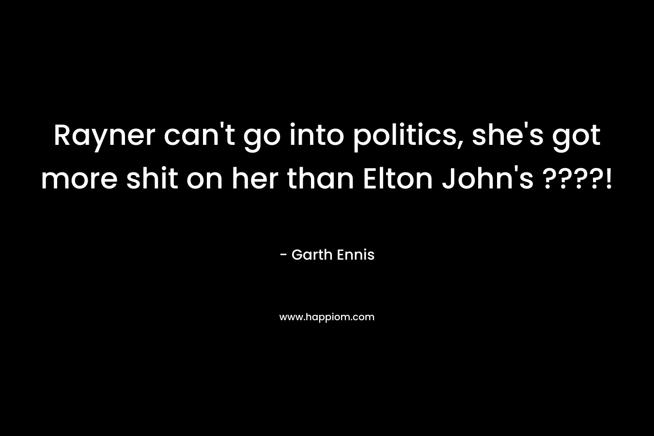 Rayner can’t go into politics, she’s got more shit on her than Elton John’s ????! – Garth Ennis