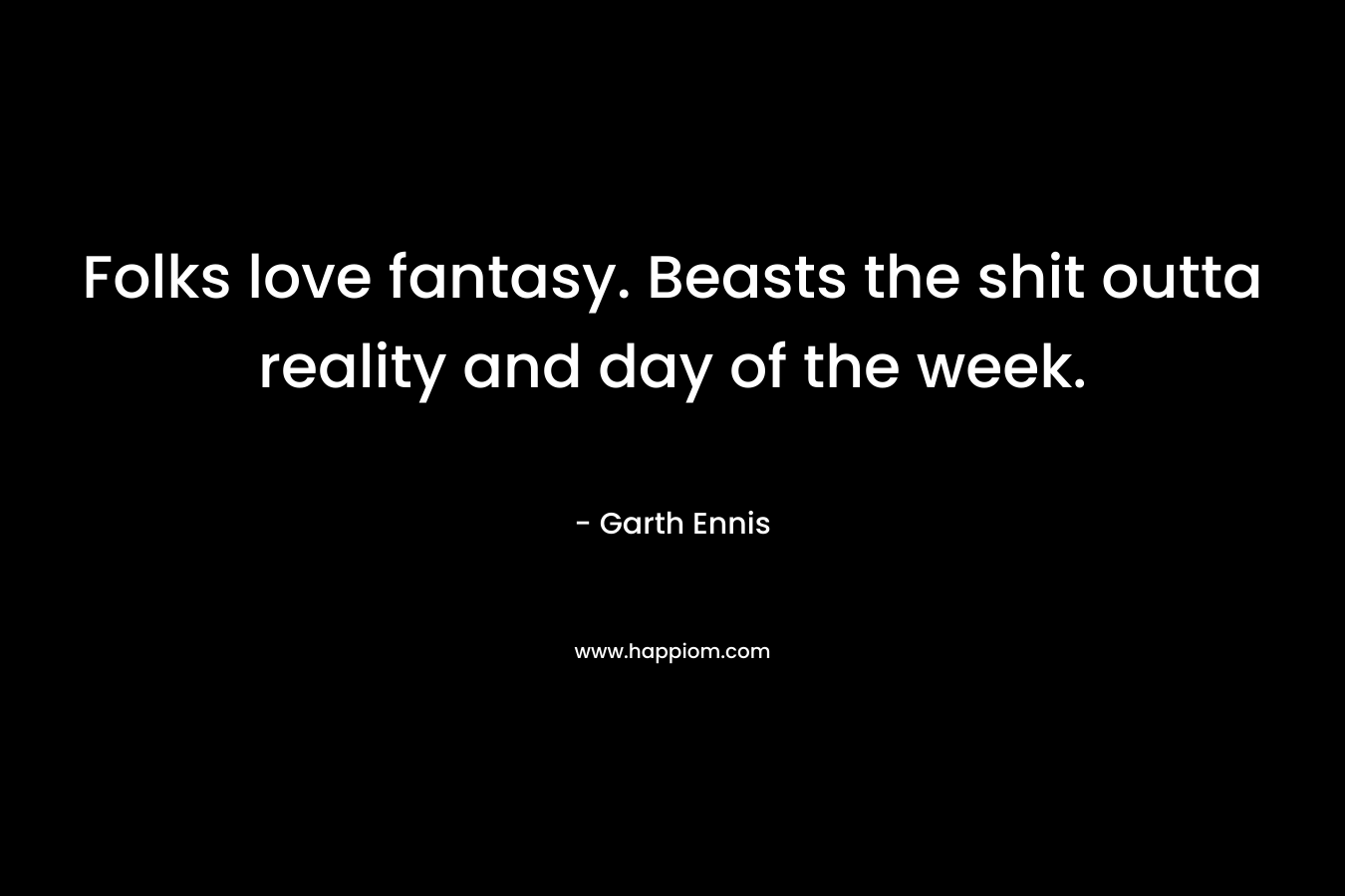 Folks love fantasy. Beasts the shit outta reality and day of the week. – Garth Ennis