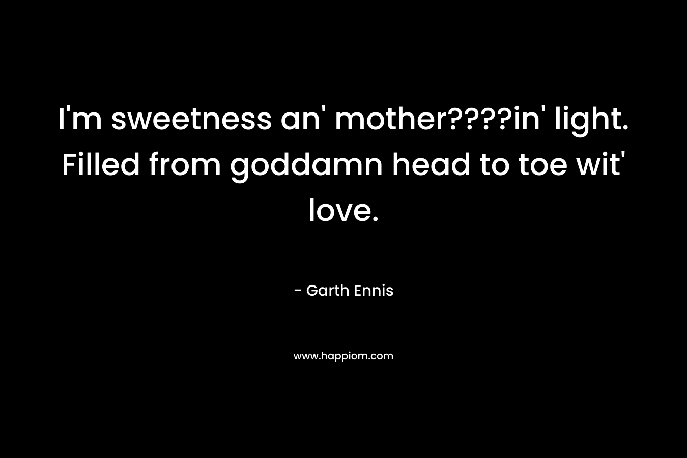I’m sweetness an’ mother????in’ light. Filled from goddamn head to toe wit’ love. – Garth Ennis