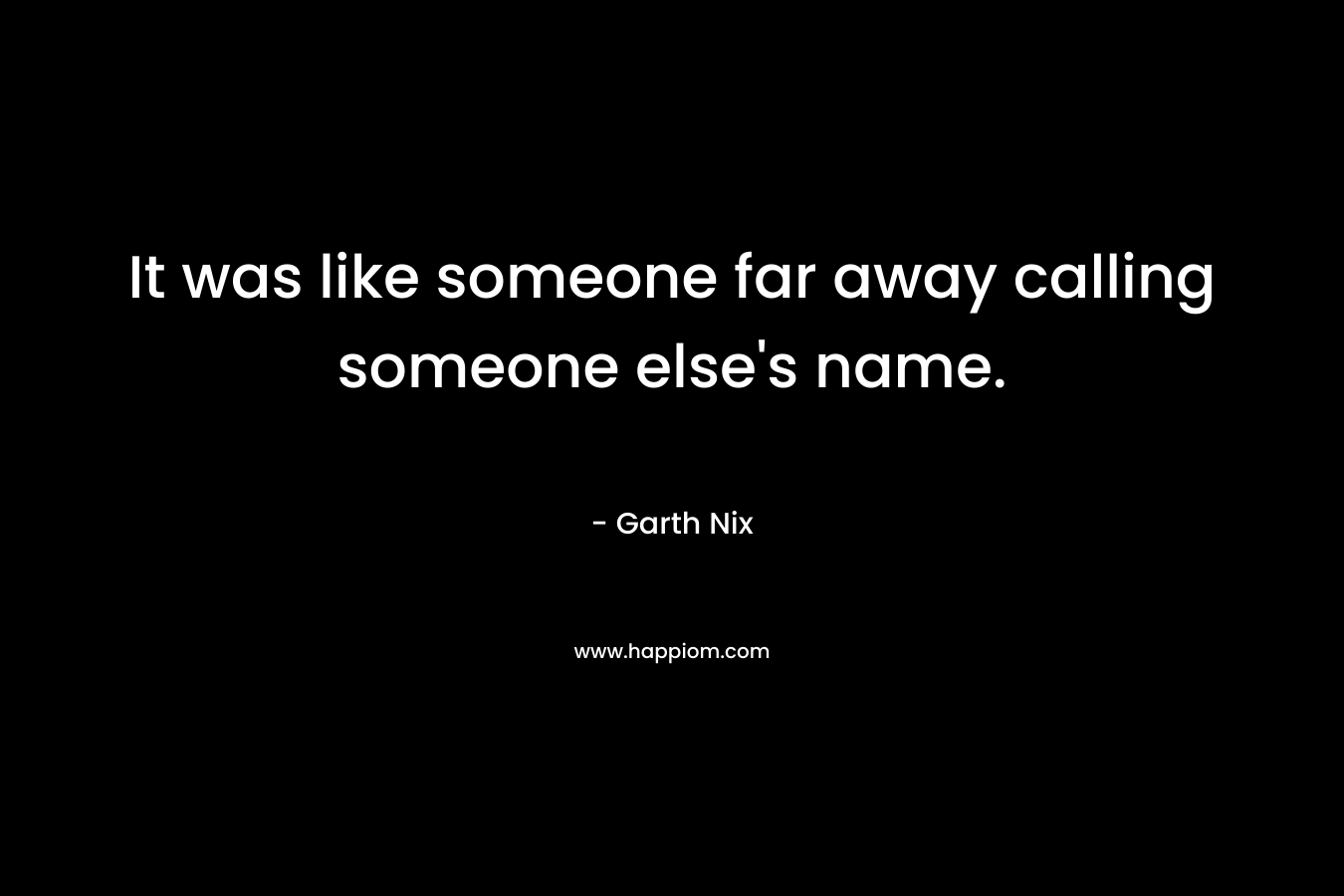 It was like someone far away calling someone else’s name. – Garth Nix