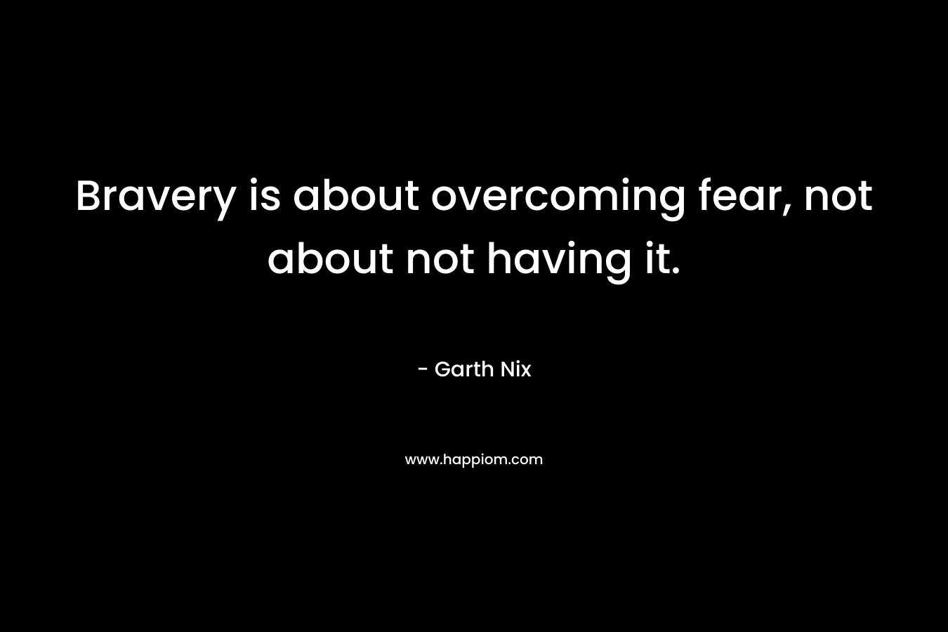 Bravery is about overcoming fear, not about not having it. – Garth Nix