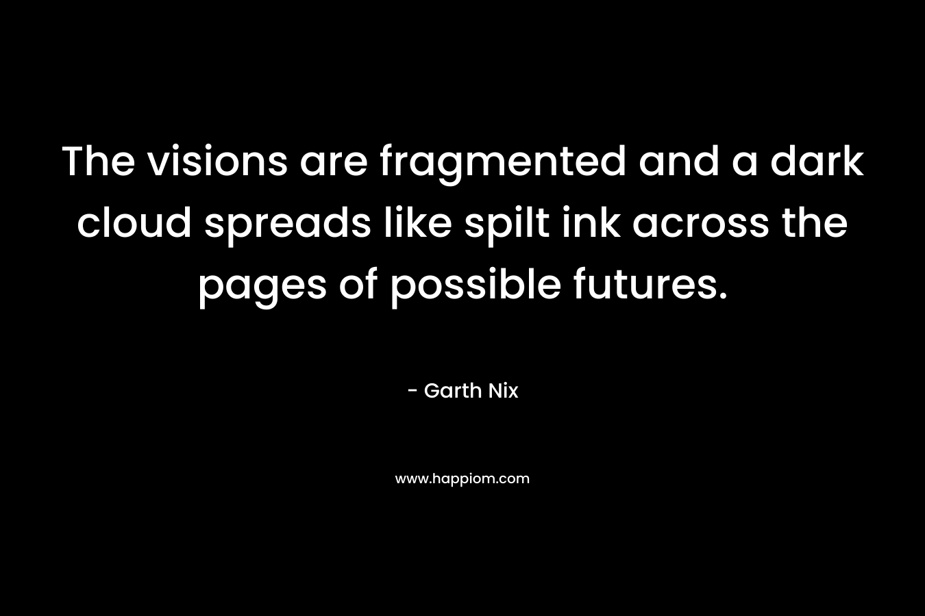The visions are fragmented and a dark cloud spreads like spilt ink across the pages of possible futures. – Garth Nix