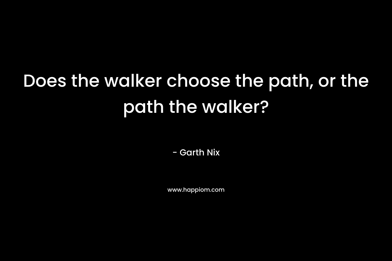 Does the walker choose the path, or the path the walker? – Garth Nix