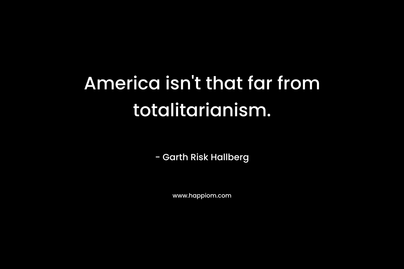America isn’t that far from totalitarianism. – Garth Risk Hallberg