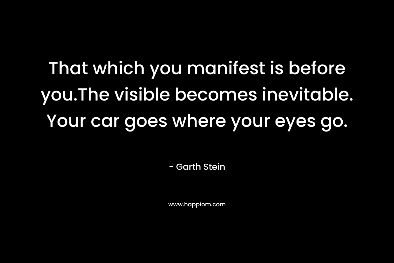 That which you manifest is before you.The visible becomes inevitable. Your car goes where your eyes go.