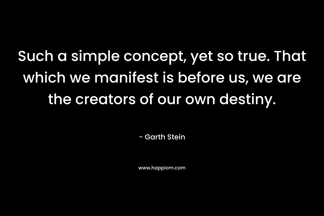 Such a simple concept, yet so true. That which we manifest is before us, we are the creators of our own destiny.