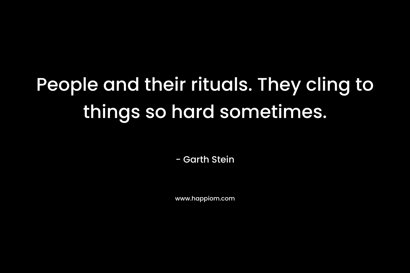 People and their rituals. They cling to things so hard sometimes. – Garth Stein