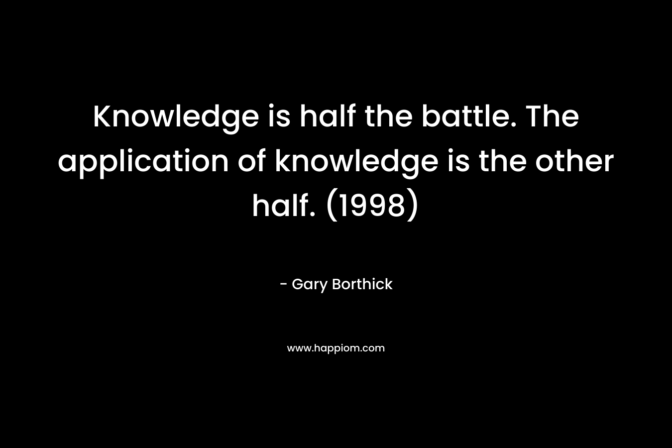 Knowledge is half the battle. The application of knowledge is the other half. (1998)