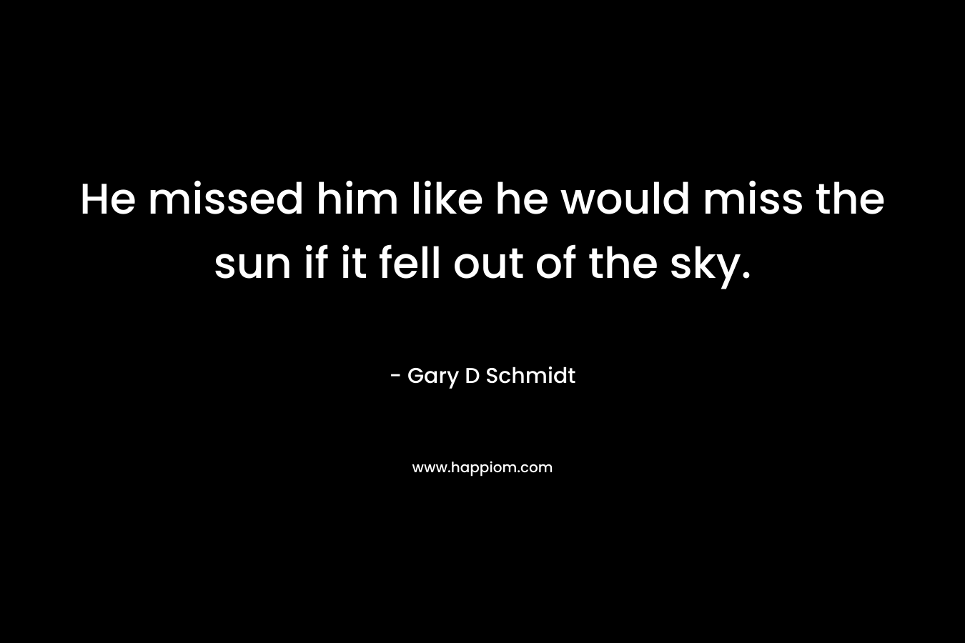 He missed him like he would miss the sun if it fell out of the sky. – Gary D Schmidt