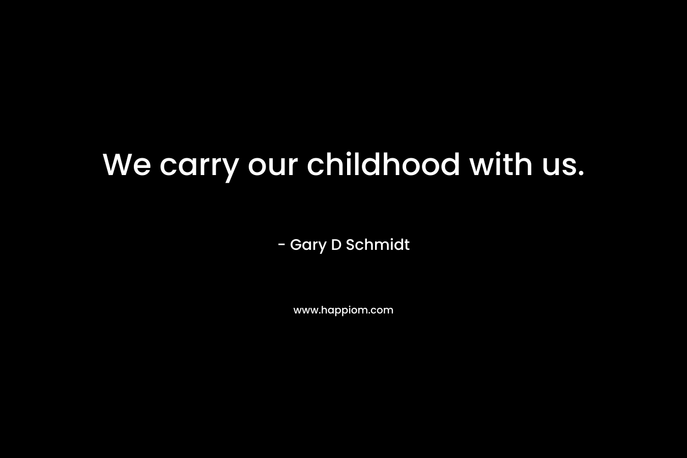 We carry our childhood with us. – Gary D Schmidt