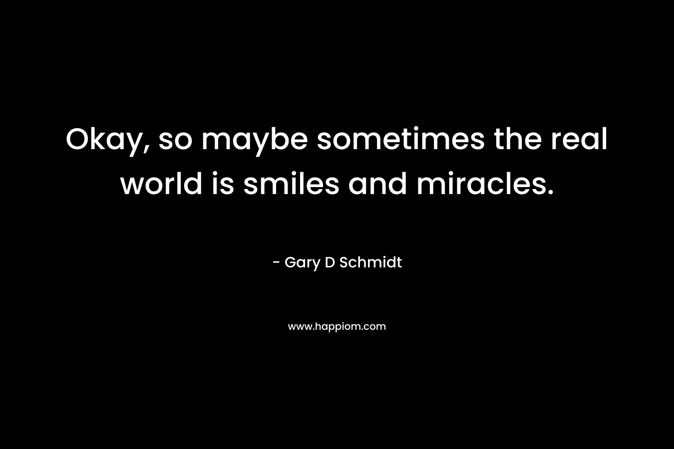 Okay, so maybe sometimes the real world is smiles and miracles. – Gary D Schmidt