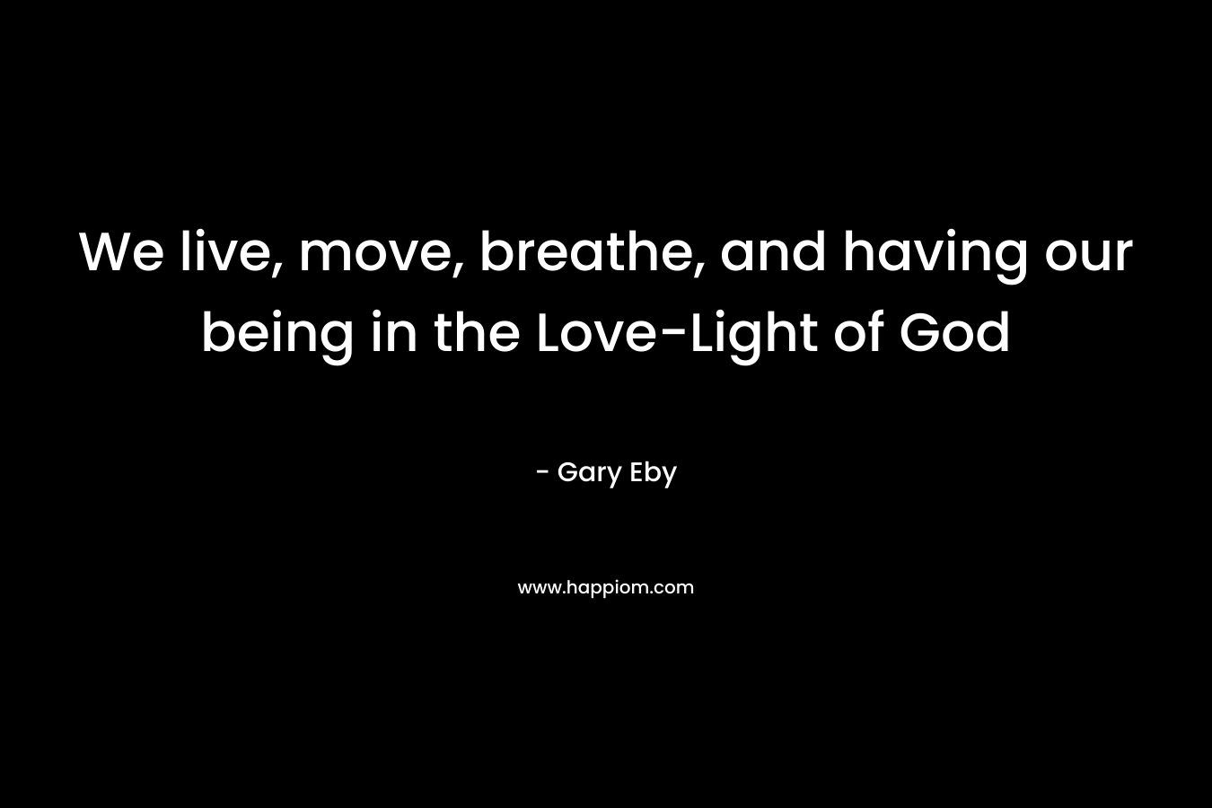 We live, move, breathe, and having our being in the Love-Light of God – Gary Eby