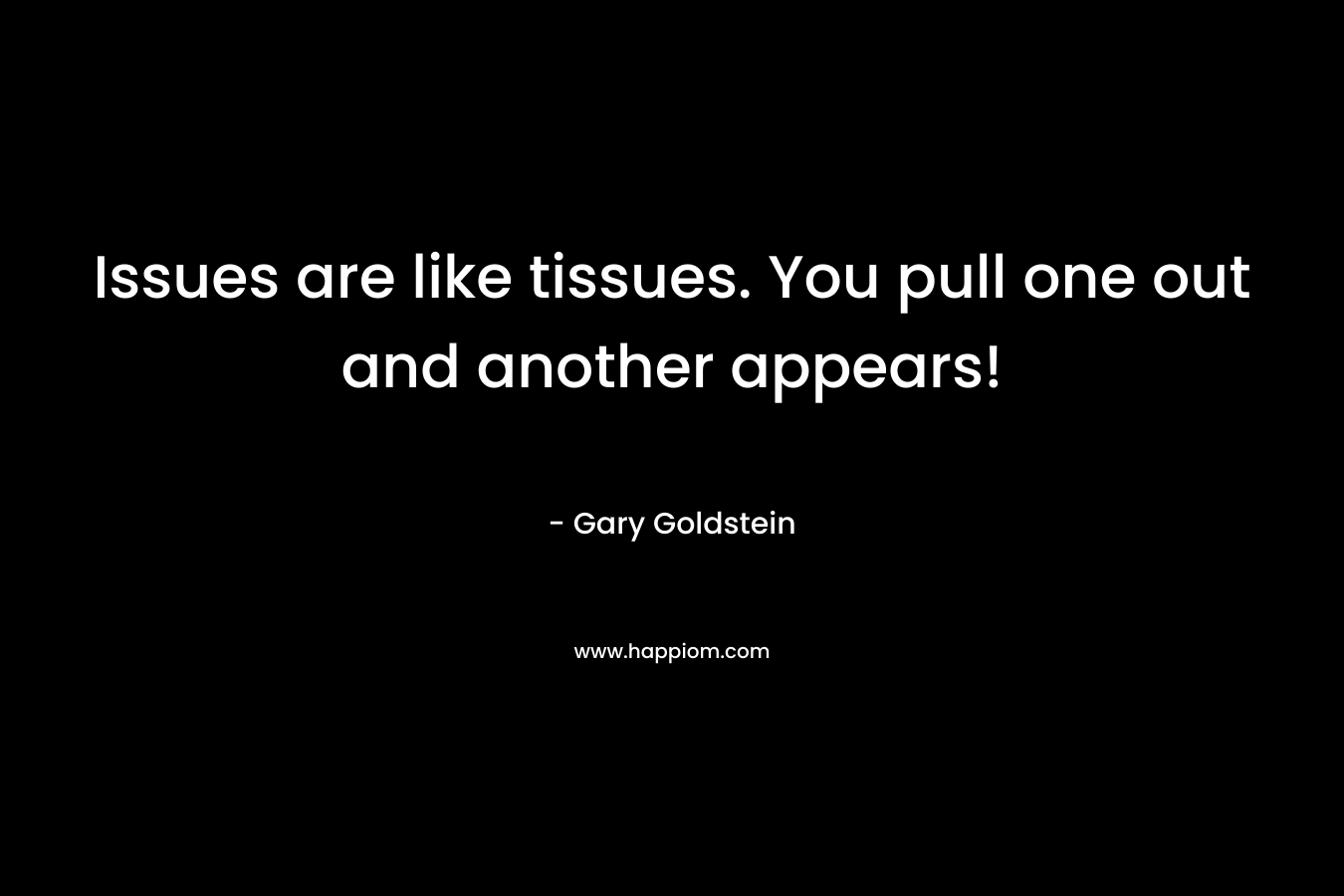 Issues are like tissues. You pull one out and another appears! – Gary  Goldstein