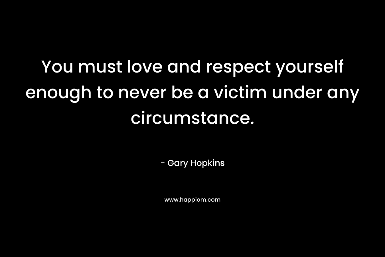 You must love and respect yourself enough to never be a victim under any circumstance.